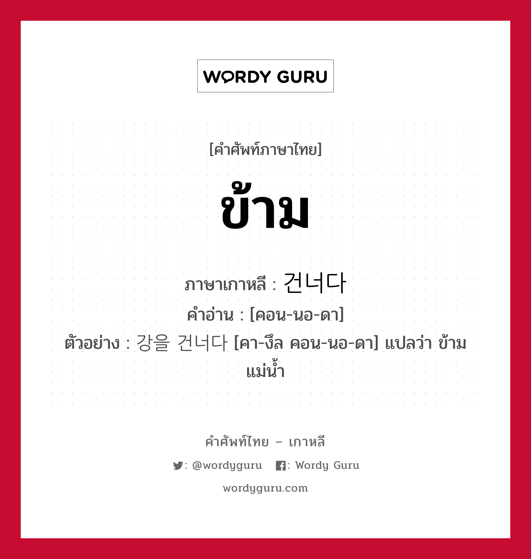 ข้าม ภาษาเกาหลีคืออะไร, คำศัพท์ภาษาไทย - เกาหลี ข้าม ภาษาเกาหลี 건너다 คำอ่าน [คอน-นอ-ดา] ตัวอย่าง 강을 건너다 [คา-งึล คอน-นอ-ดา] แปลว่า ข้ามแม่น้ำ