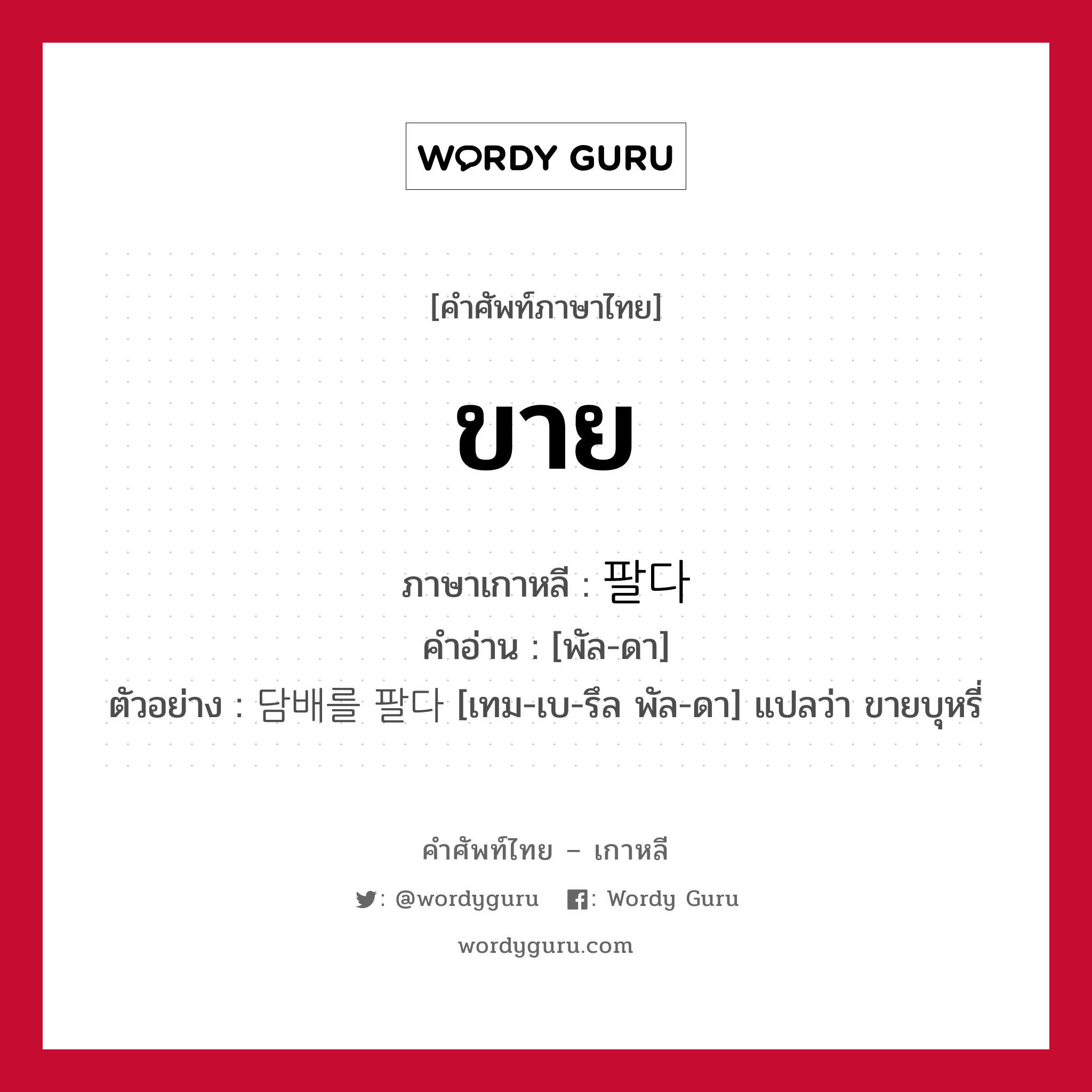 ขาย ภาษาเกาหลีคืออะไร, คำศัพท์ภาษาไทย - เกาหลี ขาย ภาษาเกาหลี 팔다 คำอ่าน [พัล-ดา] ตัวอย่าง 담배를 팔다 [เทม-เบ-รึล พัล-ดา] แปลว่า ขายบุหรี่