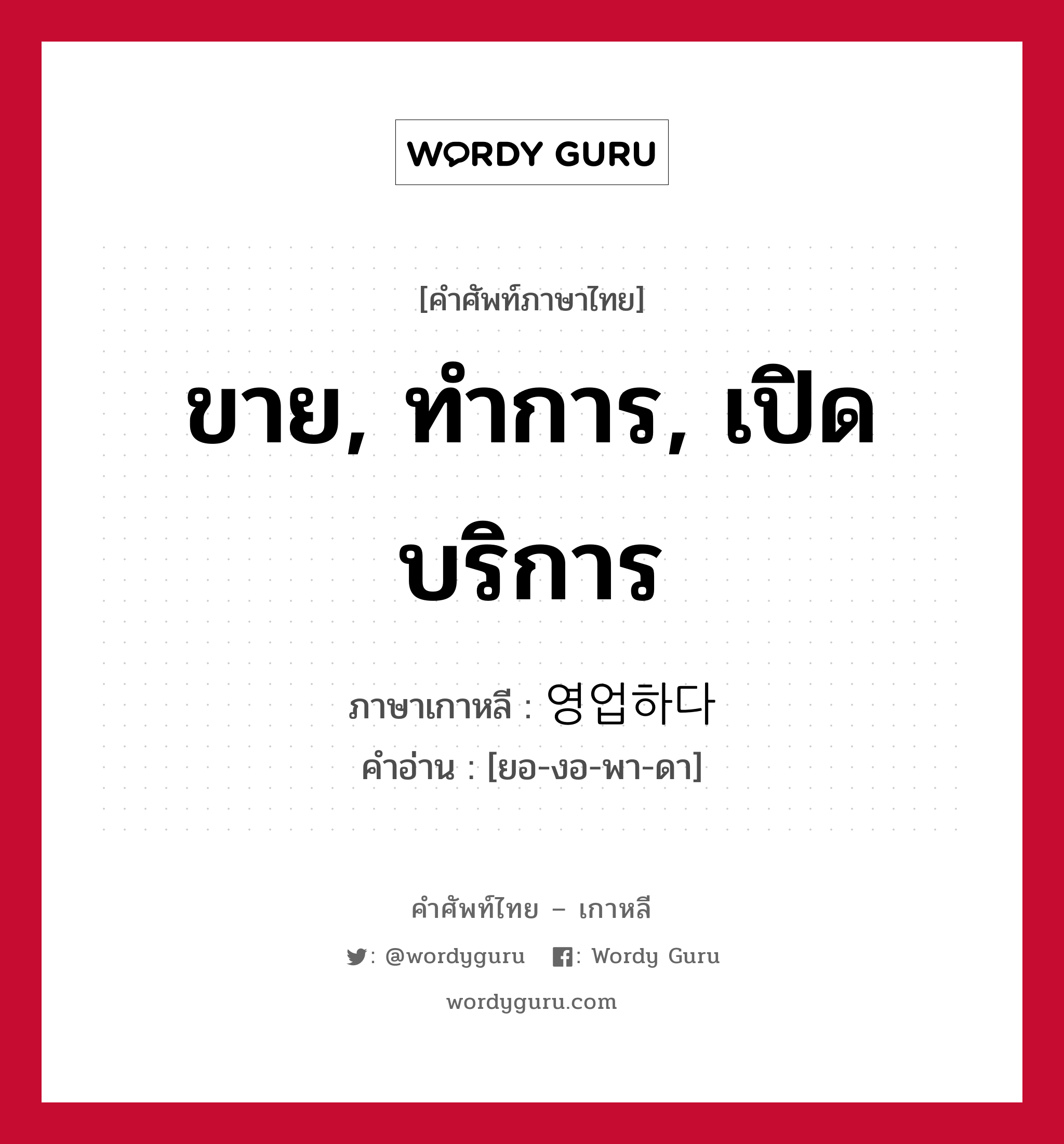 ขาย, ทำการ, เปิดบริการ ภาษาเกาหลีคืออะไร, คำศัพท์ภาษาไทย - เกาหลี ขาย, ทำการ, เปิดบริการ ภาษาเกาหลี 영업하다 คำอ่าน [ยอ-งอ-พา-ดา]