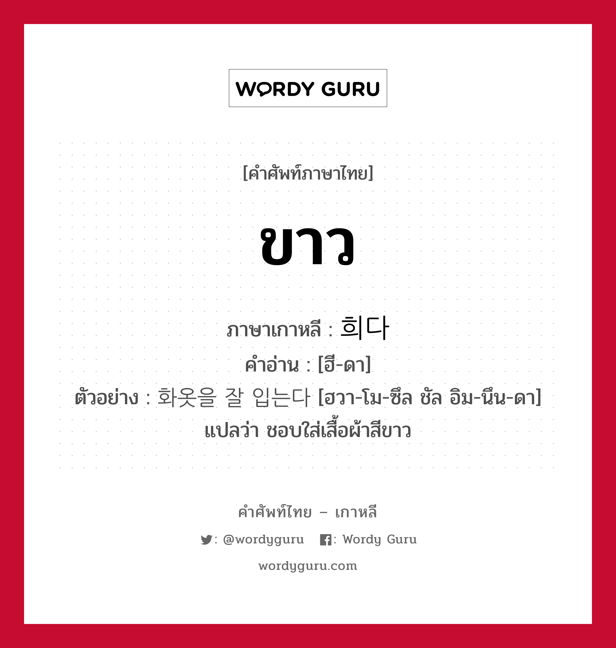 ขาว ภาษาเกาหลีคืออะไร, คำศัพท์ภาษาไทย - เกาหลี ขาว ภาษาเกาหลี 희다 คำอ่าน [ฮี-ดา] ตัวอย่าง 화옷을 잘 입는다 [ฮวา-โม-ซึล ชัล อิม-นึน-ดา] แปลว่า ชอบใส่เสื้อผ้าสีขาว