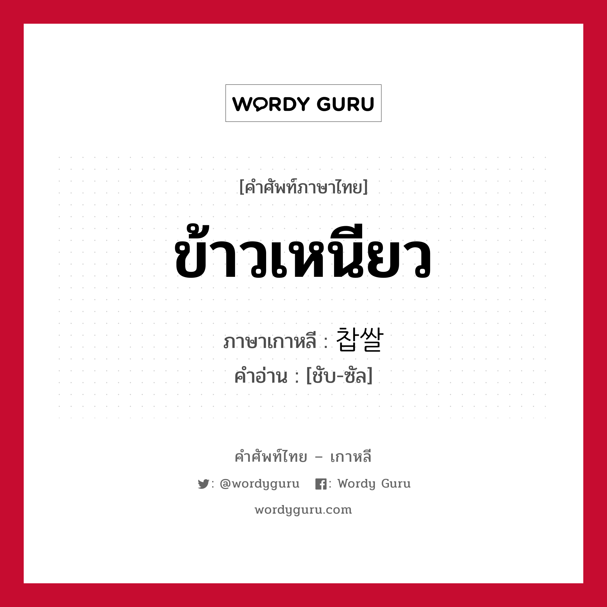 ข้าวเหนียว ภาษาเกาหลีคืออะไร, คำศัพท์ภาษาไทย - เกาหลี ข้าวเหนียว ภาษาเกาหลี 찹쌀 คำอ่าน [ชับ-ซัล]