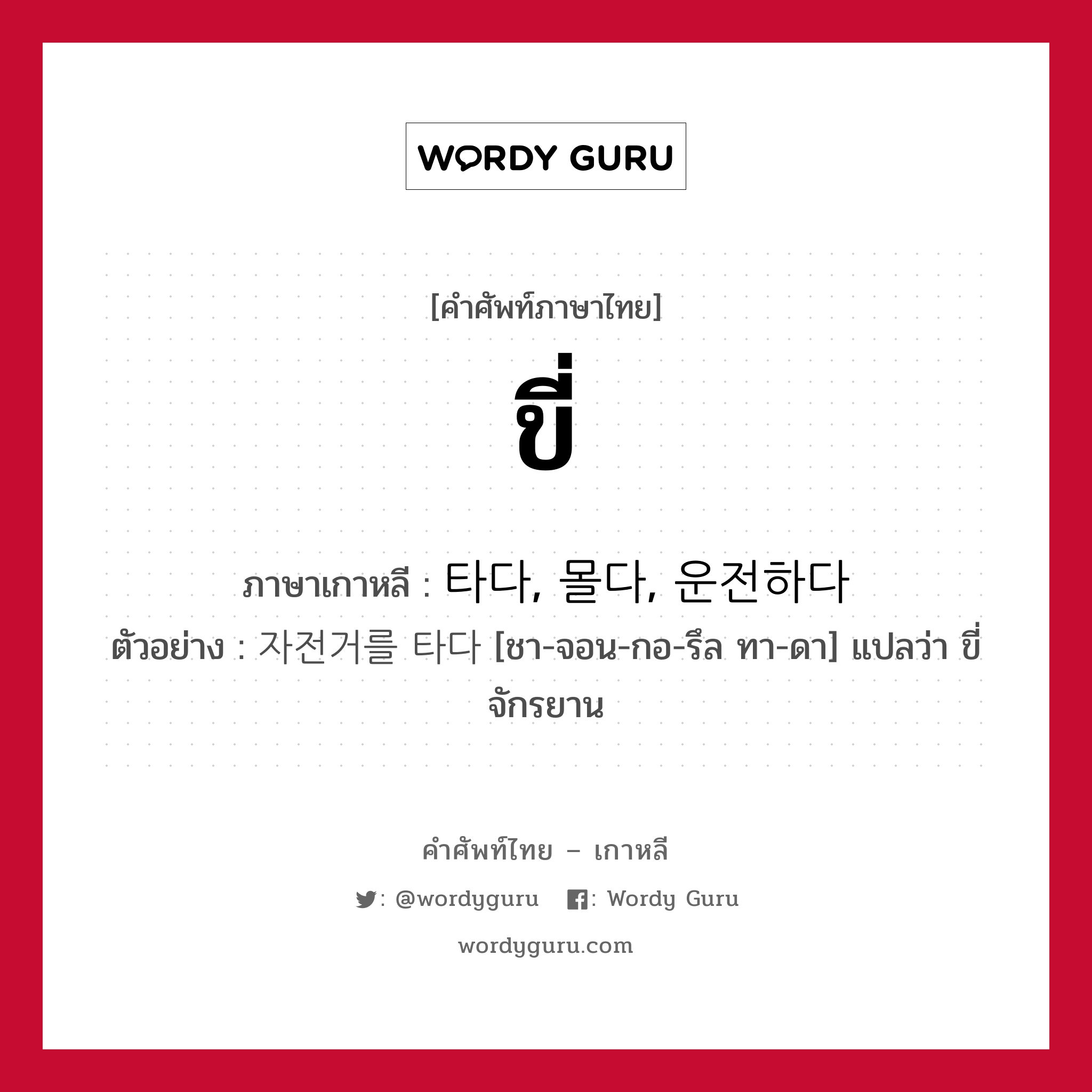 ขี่ ภาษาเกาหลีคืออะไร, คำศัพท์ภาษาไทย - เกาหลี ขี่ ภาษาเกาหลี 타다, 몰다, 운전하다 ตัวอย่าง 자전거를 타다 [ชา-จอน-กอ-รึล ทา-ดา] แปลว่า ขี่จักรยาน