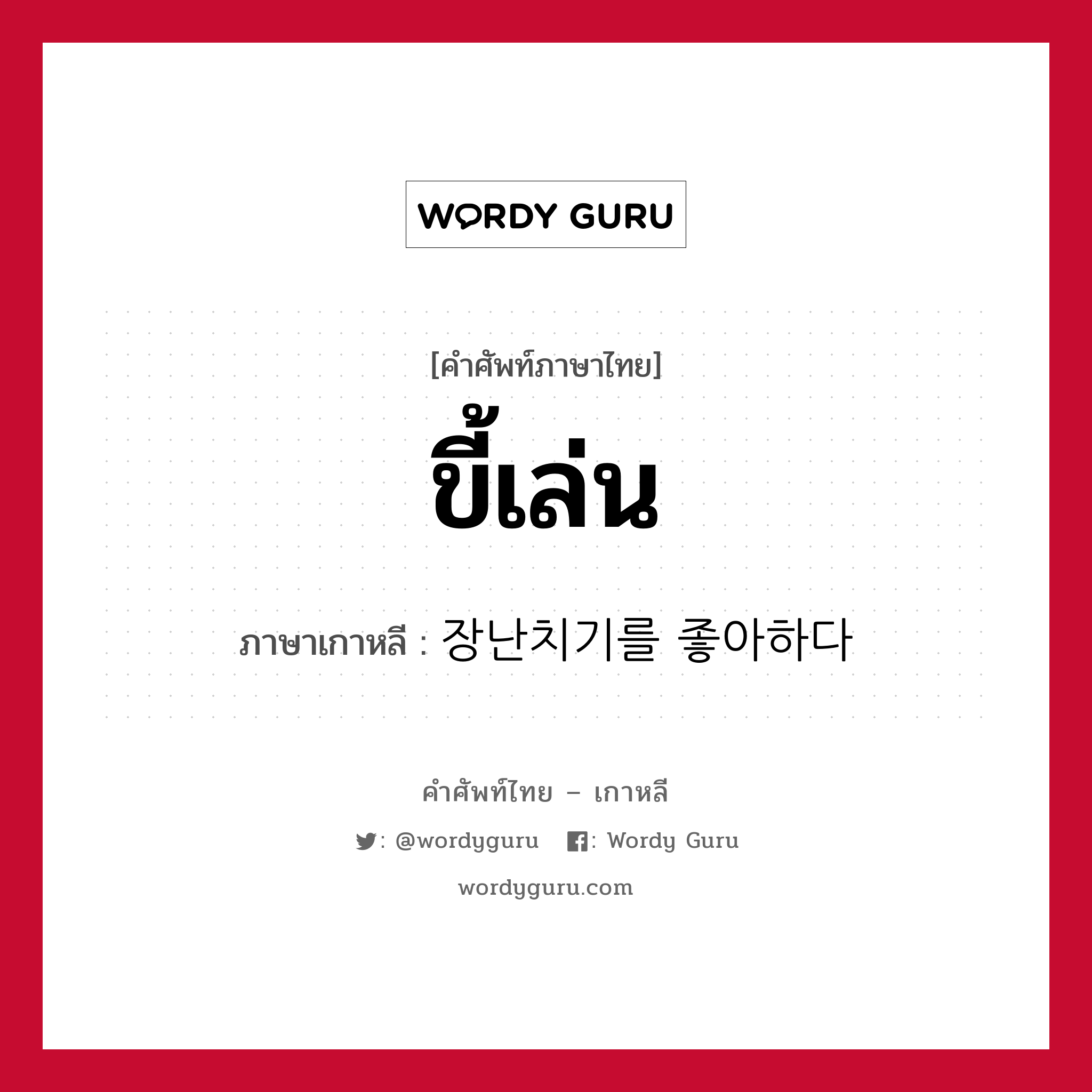 ขี้เล่น ภาษาเกาหลีคืออะไร, คำศัพท์ภาษาไทย - เกาหลี ขี้เล่น ภาษาเกาหลี 장난치기를 좋아하다