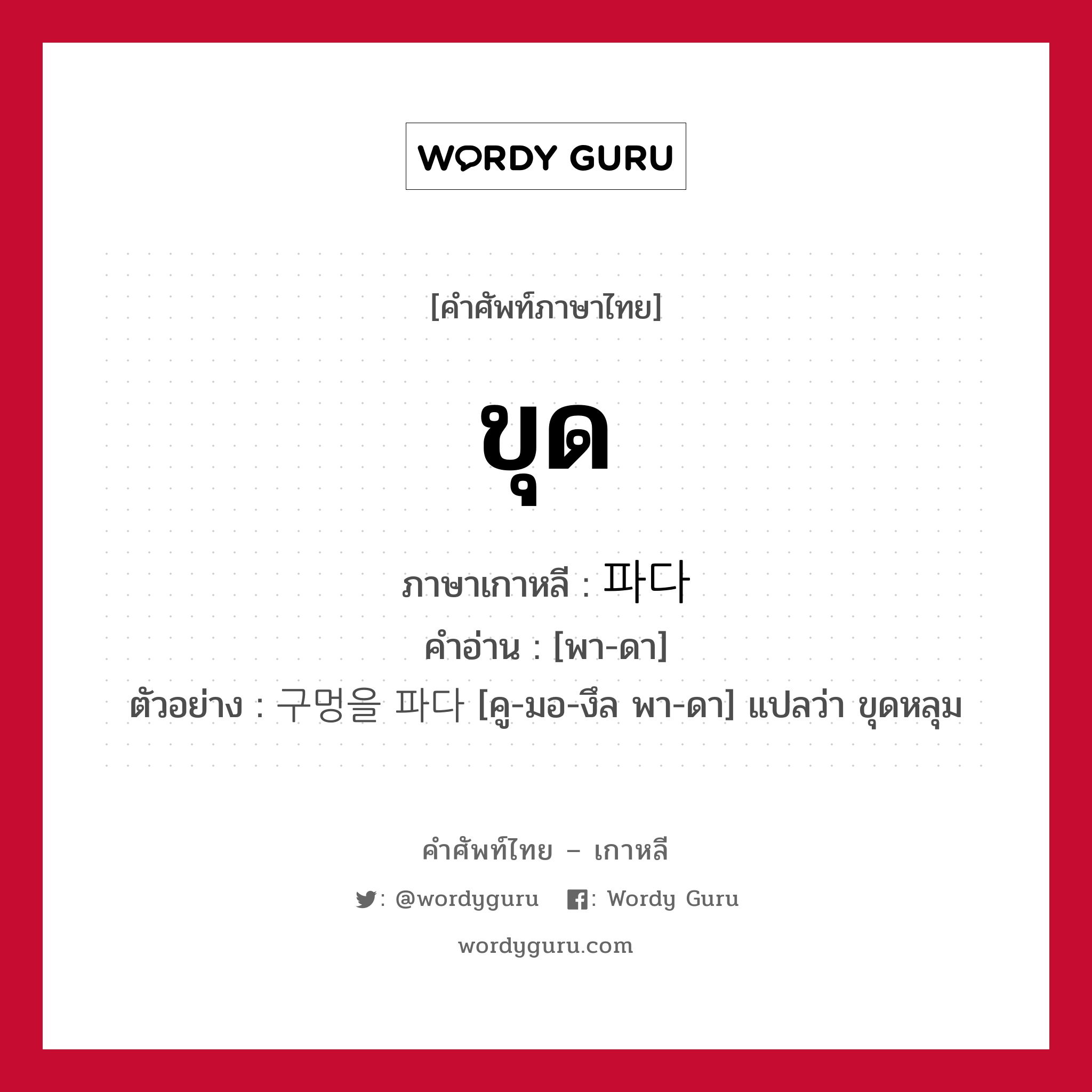 ขุด ภาษาเกาหลีคืออะไร, คำศัพท์ภาษาไทย - เกาหลี ขุด ภาษาเกาหลี 파다 คำอ่าน [พา-ดา] ตัวอย่าง 구멍을 파다 [คู-มอ-งึล พา-ดา] แปลว่า ขุดหลุม