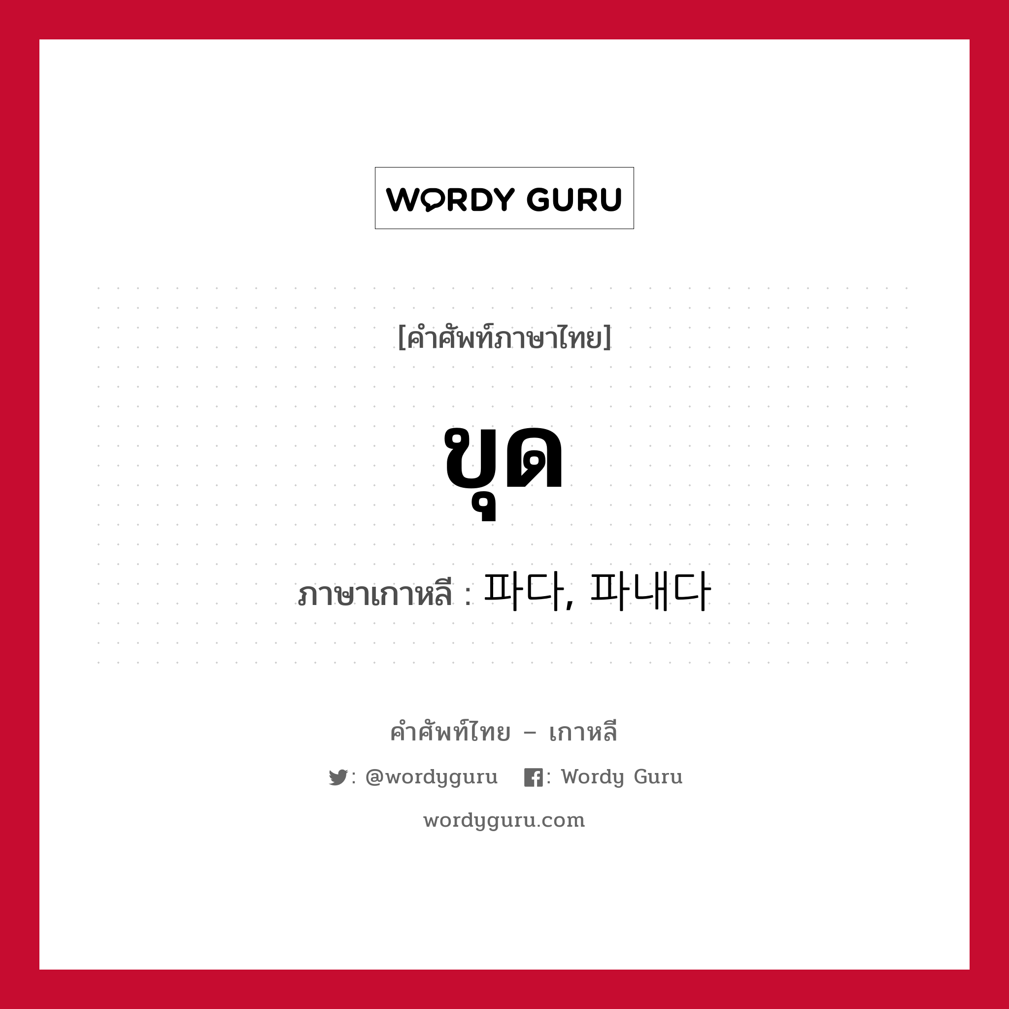 ขุด ภาษาเกาหลีคืออะไร, คำศัพท์ภาษาไทย - เกาหลี ขุด ภาษาเกาหลี 파다, 파내다