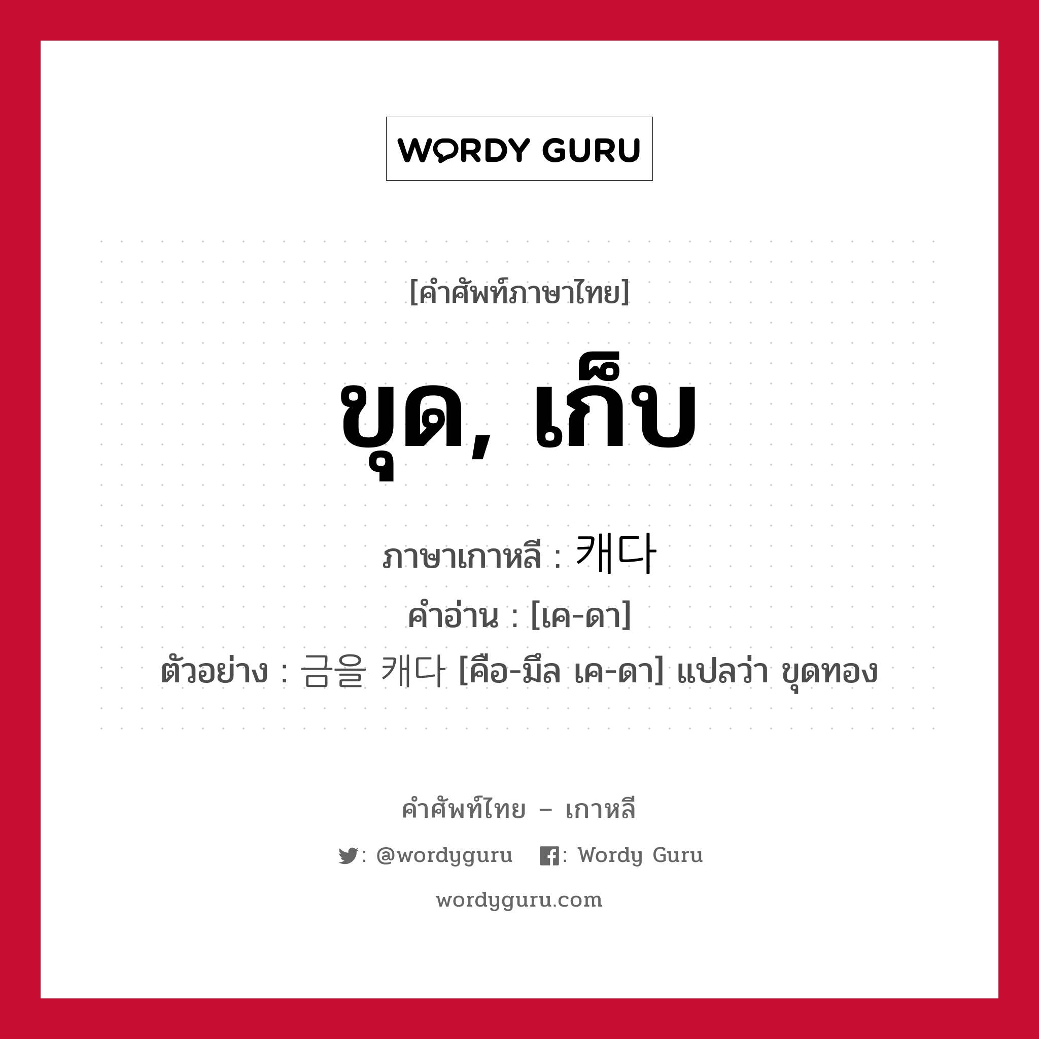 ขุด, เก็บ ภาษาเกาหลีคืออะไร, คำศัพท์ภาษาไทย - เกาหลี ขุด, เก็บ ภาษาเกาหลี 캐다 คำอ่าน [เค-ดา] ตัวอย่าง 금을 캐다 [คือ-มึล เค-ดา] แปลว่า ขุดทอง