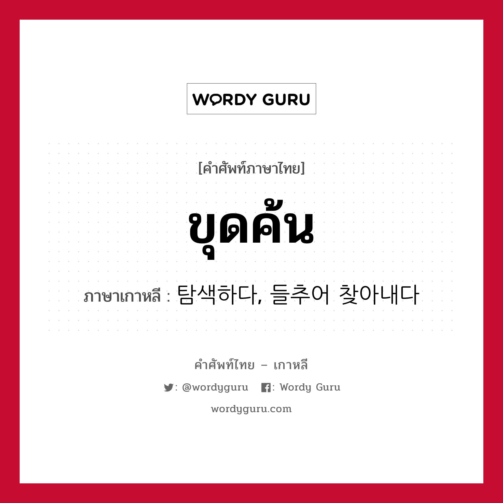 ขุดค้น ภาษาเกาหลีคืออะไร, คำศัพท์ภาษาไทย - เกาหลี ขุดค้น ภาษาเกาหลี 탐색하다, 들추어 찾아내다