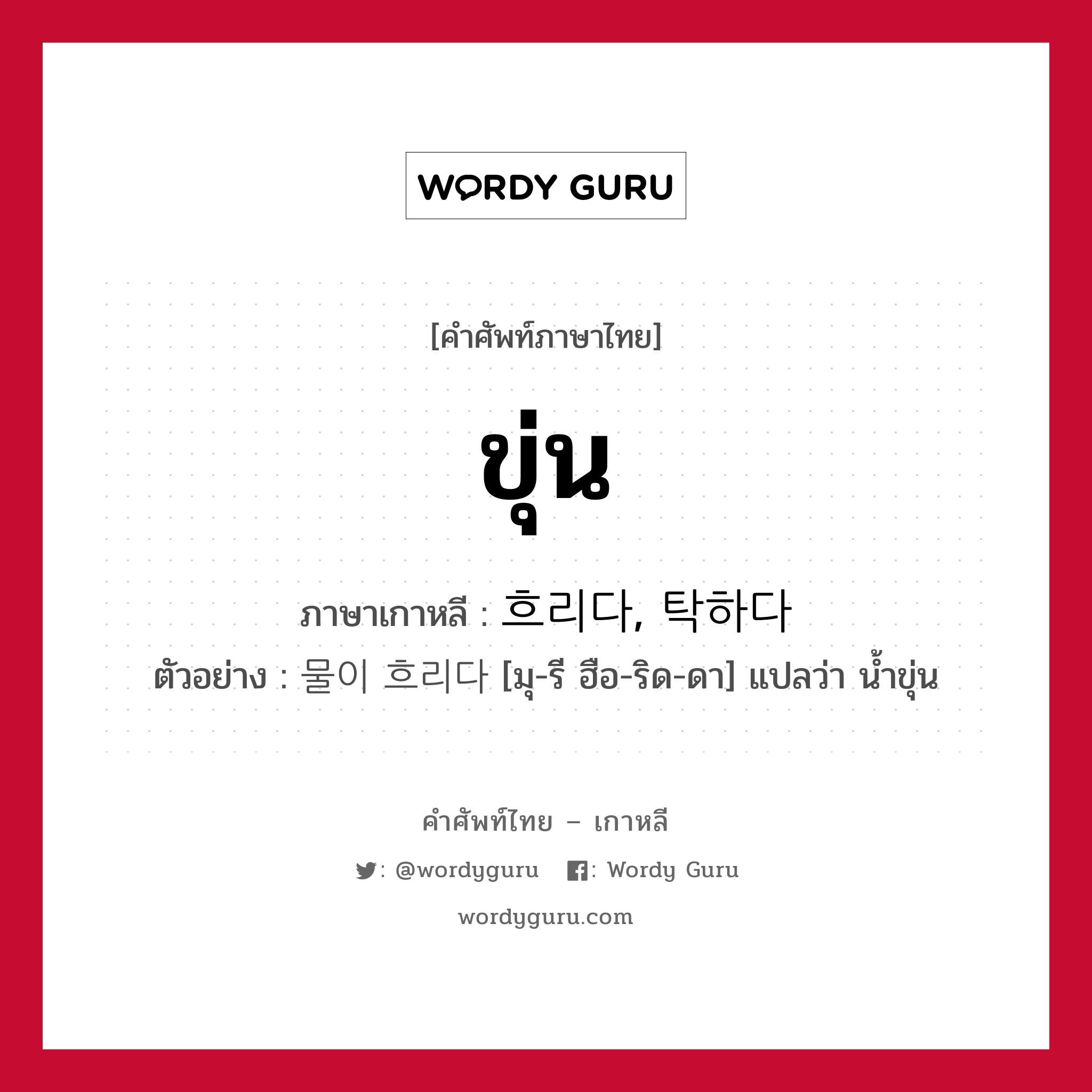 ขุ่น ภาษาเกาหลีคืออะไร, คำศัพท์ภาษาไทย - เกาหลี ขุ่น ภาษาเกาหลี 흐리다, 탁하다 ตัวอย่าง 물이 흐리다 [มุ-รี ฮือ-ริด-ดา] แปลว่า น้ำขุ่น