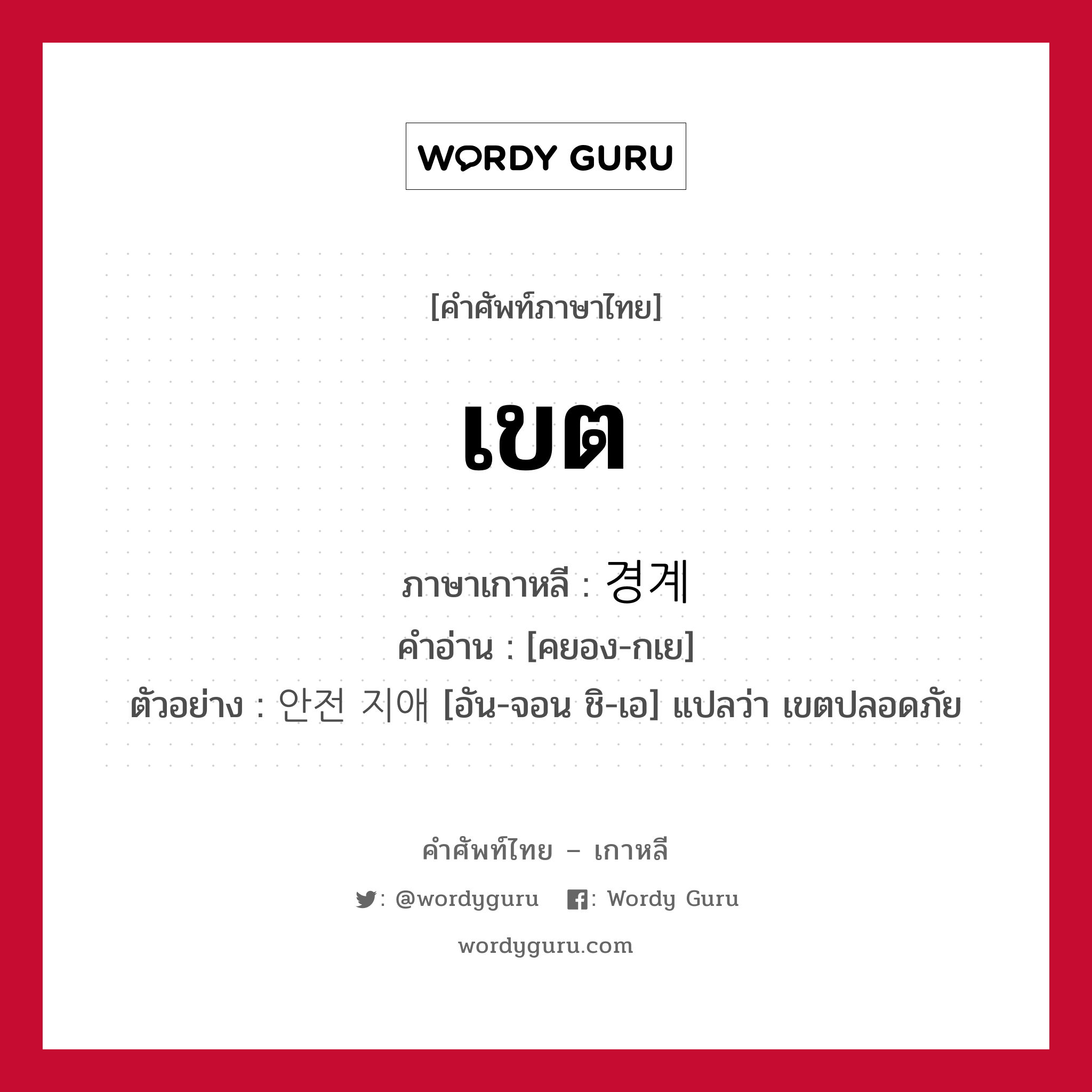 เขต ภาษาเกาหลีคืออะไร, คำศัพท์ภาษาไทย - เกาหลี เขต ภาษาเกาหลี 경계 คำอ่าน [คยอง-กเย] ตัวอย่าง 안전 지애 [อัน-จอน ชิ-เอ] แปลว่า เขตปลอดภัย