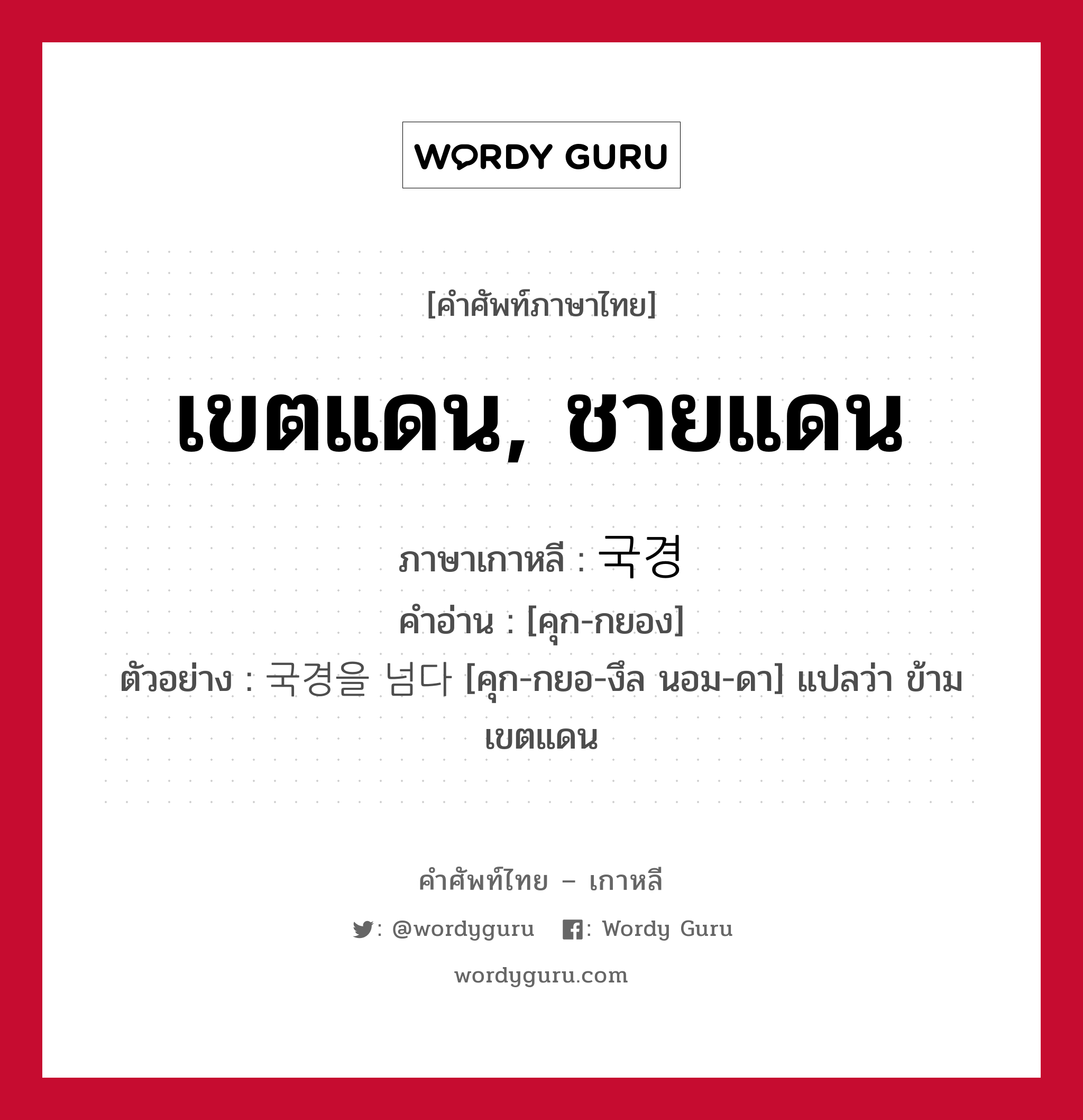 เขตแดน, ชายแดน ภาษาเกาหลีคืออะไร, คำศัพท์ภาษาไทย - เกาหลี เขตแดน, ชายแดน ภาษาเกาหลี 국경 คำอ่าน [คุก-กยอง] ตัวอย่าง 국경을 넘다 [คุก-กยอ-งึล นอม-ดา] แปลว่า ข้ามเขตแดน