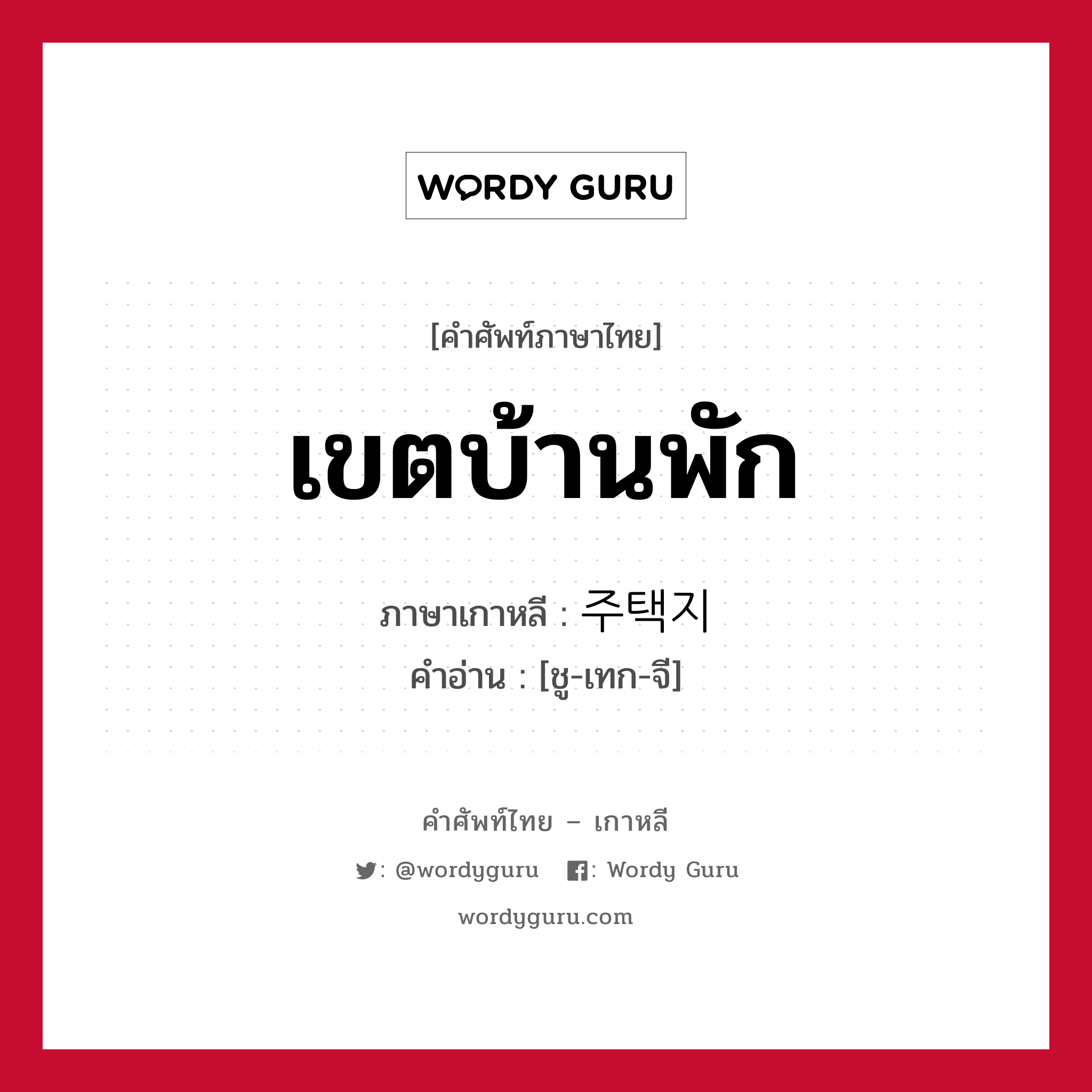 เขตบ้านพัก ภาษาเกาหลีคืออะไร, คำศัพท์ภาษาไทย - เกาหลี เขตบ้านพัก ภาษาเกาหลี 주택지 คำอ่าน [ชู-เทก-จี]