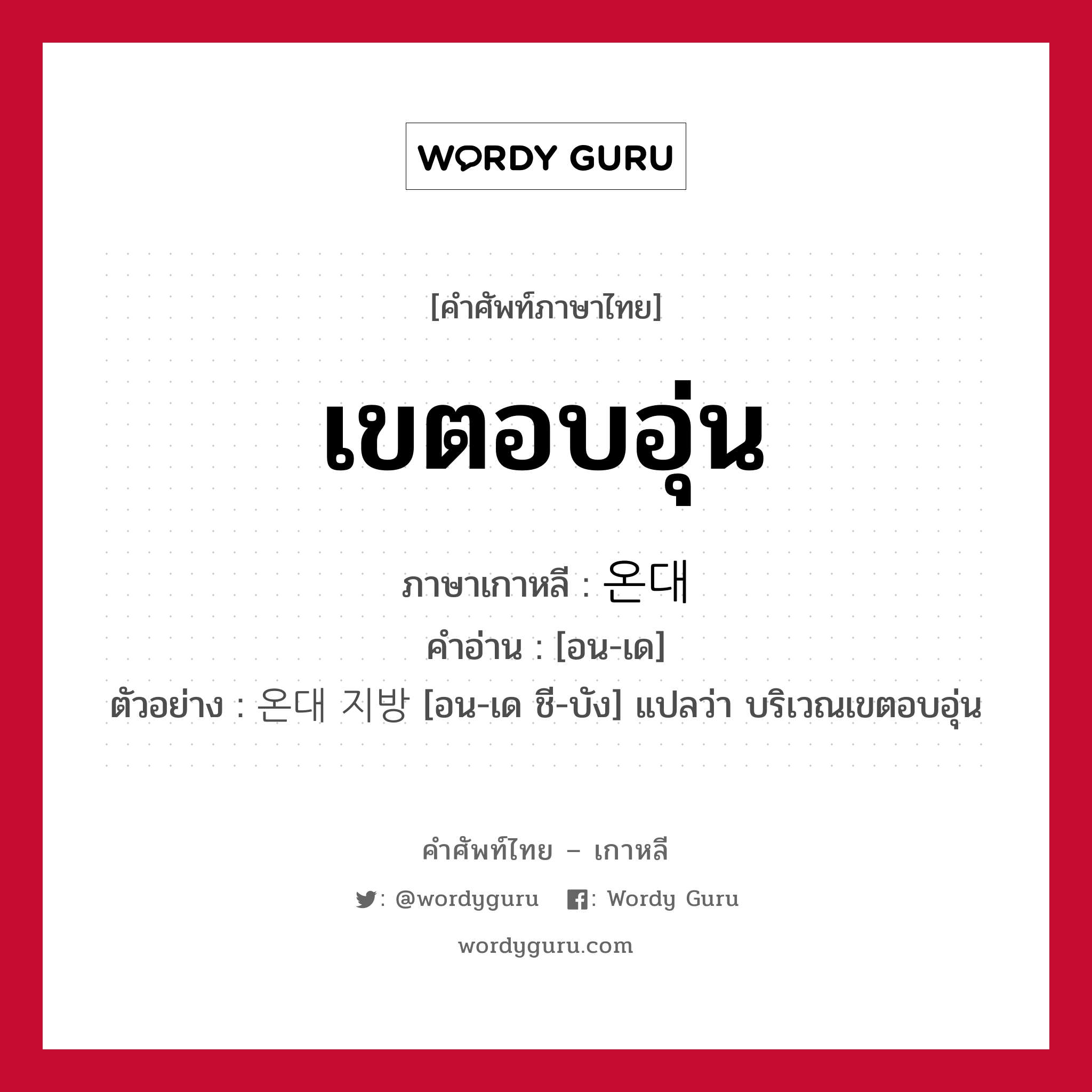 เขตอบอุ่น ภาษาเกาหลีคืออะไร, คำศัพท์ภาษาไทย - เกาหลี เขตอบอุ่น ภาษาเกาหลี 온대 คำอ่าน [อน-เด] ตัวอย่าง 온대 지방 [อน-เด ชี-บัง] แปลว่า บริเวณเขตอบอุ่น