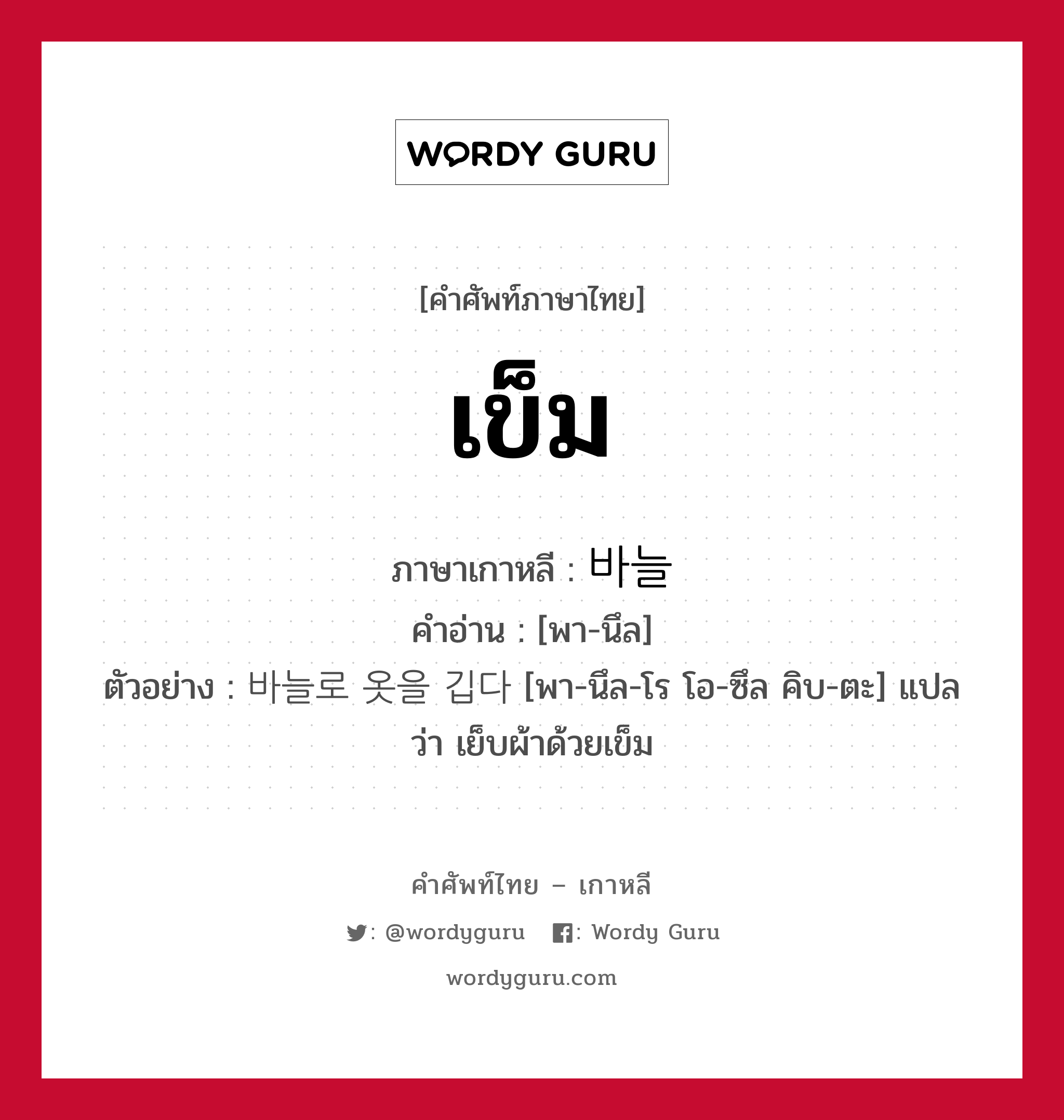 เข็ม ภาษาเกาหลีคืออะไร, คำศัพท์ภาษาไทย - เกาหลี เข็ม ภาษาเกาหลี 바늘 คำอ่าน [พา-นึล] ตัวอย่าง 바늘로 옷을 깁다 [พา-นึล-โร โอ-ซึล คิบ-ตะ] แปลว่า เย็บผ้าด้วยเข็ม