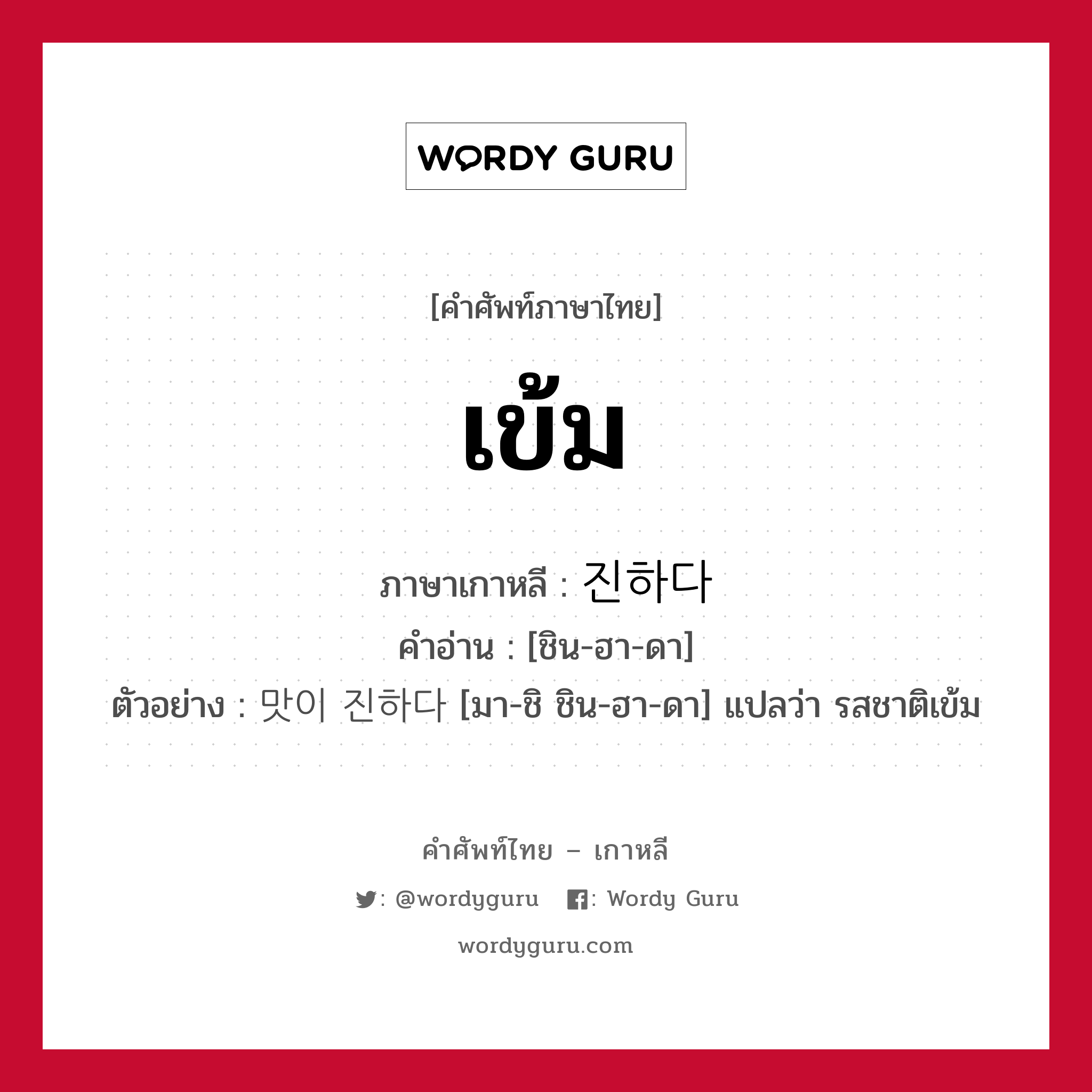 เข้ม ภาษาเกาหลีคืออะไร, คำศัพท์ภาษาไทย - เกาหลี เข้ม ภาษาเกาหลี 진하다 คำอ่าน [ชิน-ฮา-ดา] ตัวอย่าง 맛이 진하다 [มา-ชิ ชิน-ฮา-ดา] แปลว่า รสชาติเข้ม