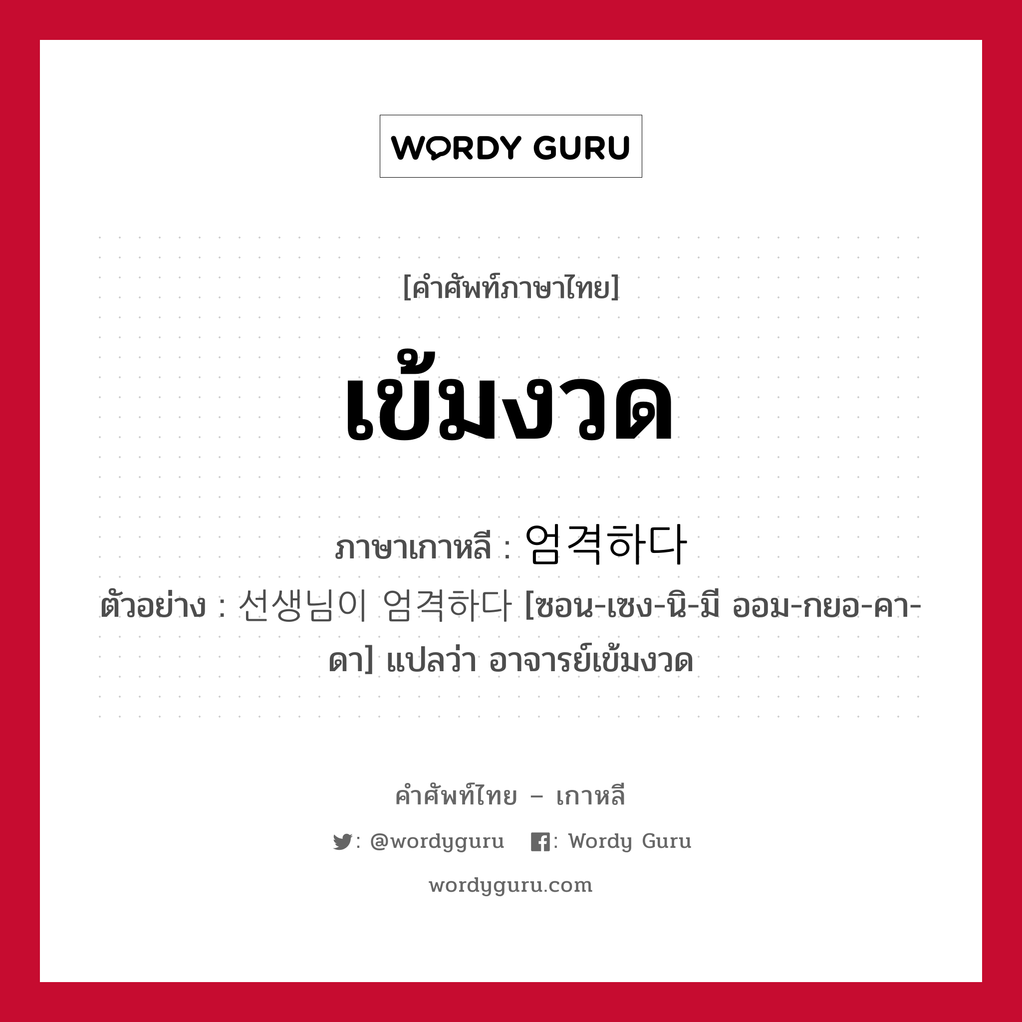 เข้มงวด ภาษาเกาหลีคืออะไร, คำศัพท์ภาษาไทย - เกาหลี เข้มงวด ภาษาเกาหลี 엄격하다 ตัวอย่าง 선생님이 엄격하다 [ซอน-เซง-นิ-มี ออม-กยอ-คา-ดา] แปลว่า อาจารย์เข้มงวด