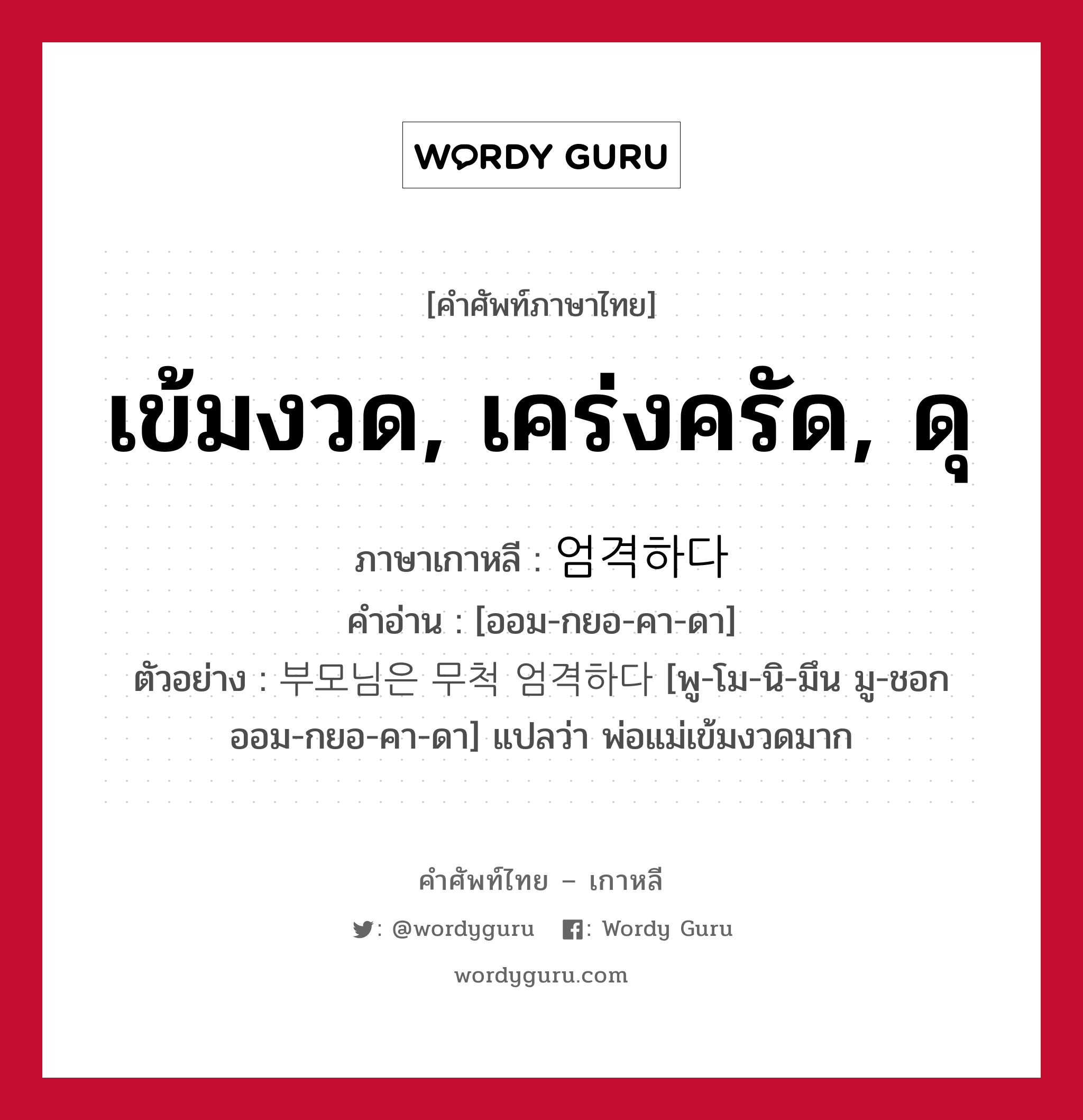 เข้มงวด, เคร่งครัด, ดุ ภาษาเกาหลีคืออะไร, คำศัพท์ภาษาไทย - เกาหลี เข้มงวด, เคร่งครัด, ดุ ภาษาเกาหลี 엄격하다 คำอ่าน [ออม-กยอ-คา-ดา] ตัวอย่าง 부모님은 무척 엄격하다 [พู-โม-นิ-มึน มู-ชอก ออม-กยอ-คา-ดา] แปลว่า พ่อแม่เข้มงวดมาก