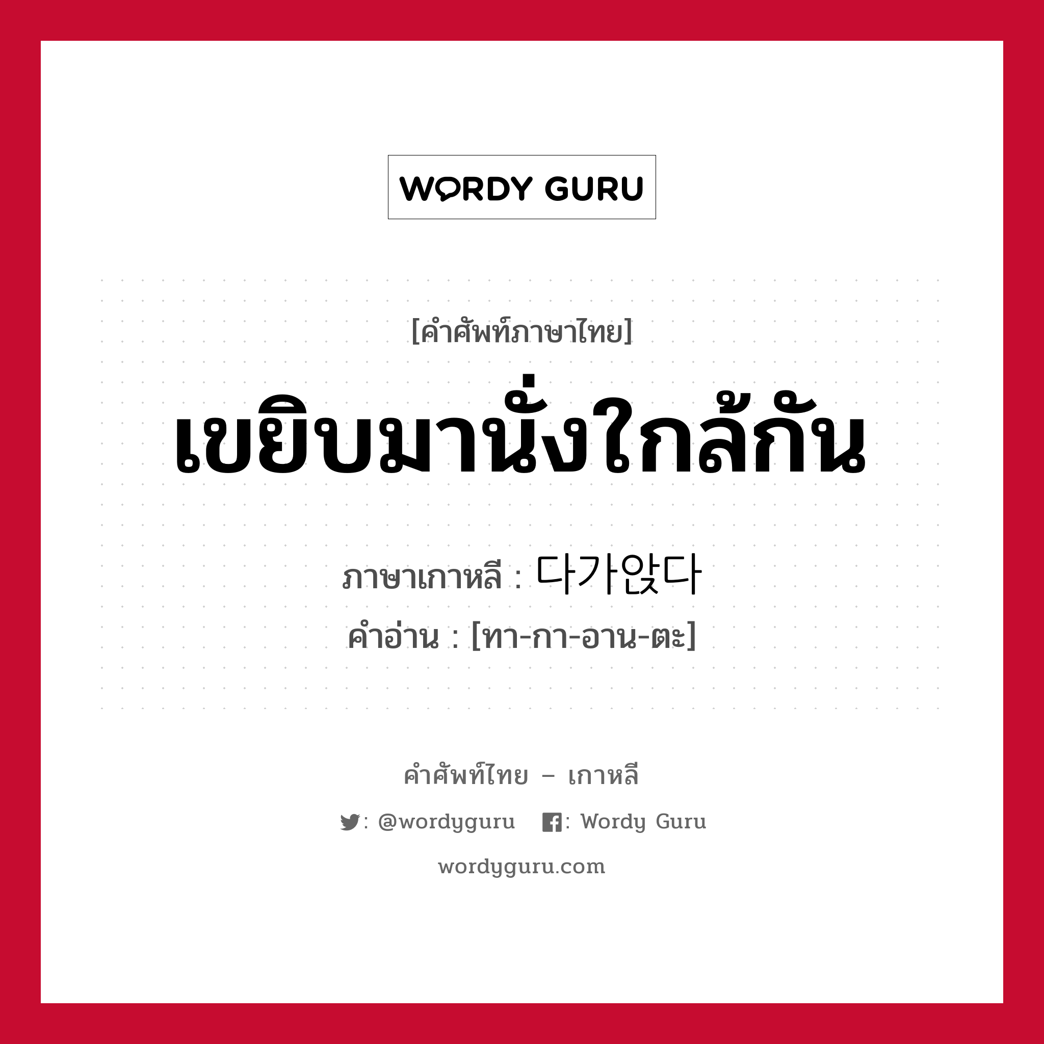 เขยิบมานั่งใกล้กัน ภาษาเกาหลีคืออะไร, คำศัพท์ภาษาไทย - เกาหลี เขยิบมานั่งใกล้กัน ภาษาเกาหลี 다가앉다 คำอ่าน [ทา-กา-อาน-ตะ]