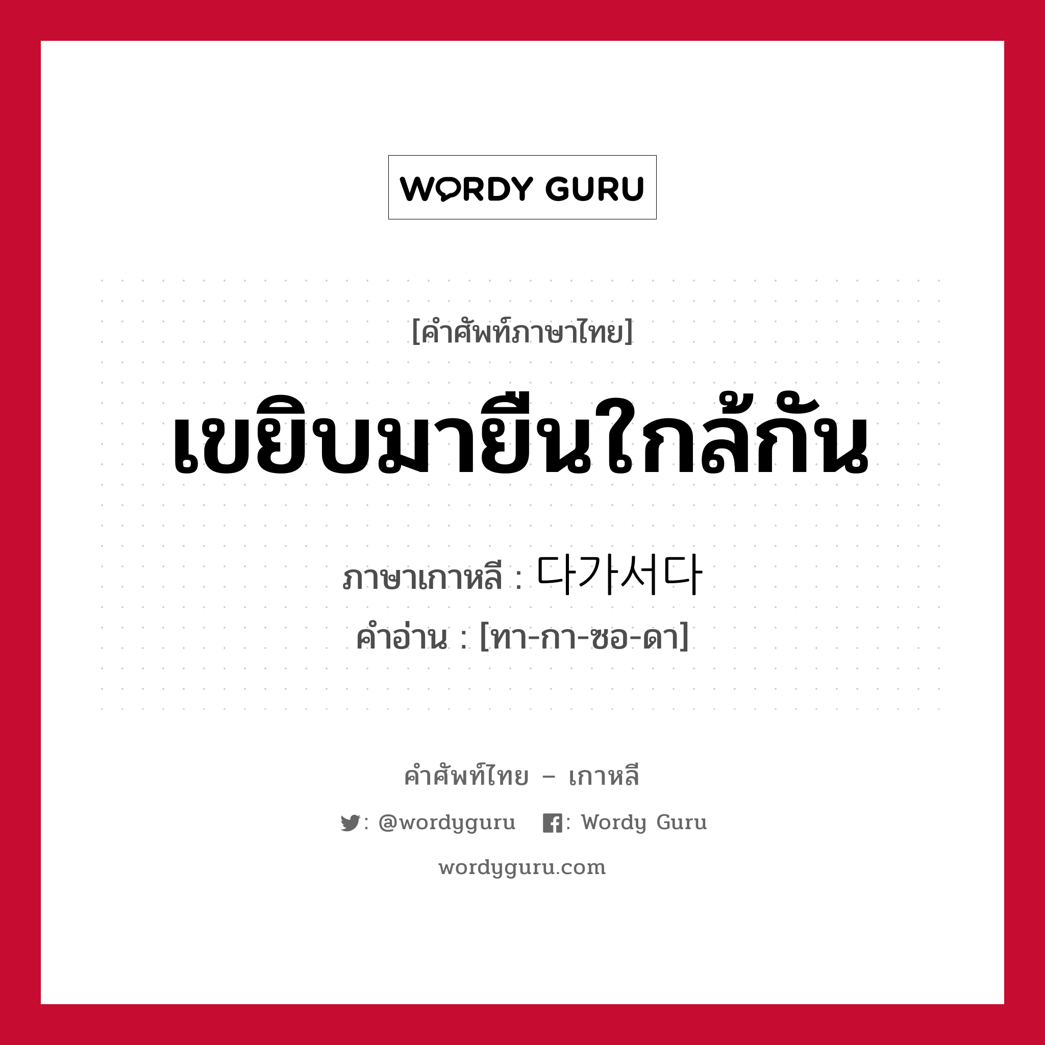 เขยิบมายืนใกล้กัน ภาษาเกาหลีคืออะไร, คำศัพท์ภาษาไทย - เกาหลี เขยิบมายืนใกล้กัน ภาษาเกาหลี 다가서다 คำอ่าน [ทา-กา-ซอ-ดา]