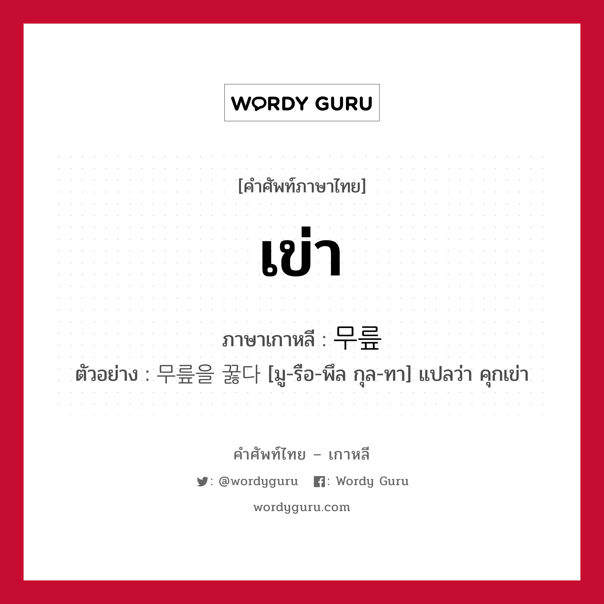 เข่า ภาษาเกาหลีคืออะไร, คำศัพท์ภาษาไทย - เกาหลี เข่า ภาษาเกาหลี 무릎 ตัวอย่าง 무릎을 꿇다 [มู-รือ-พึล กุล-ทา] แปลว่า คุกเข่า