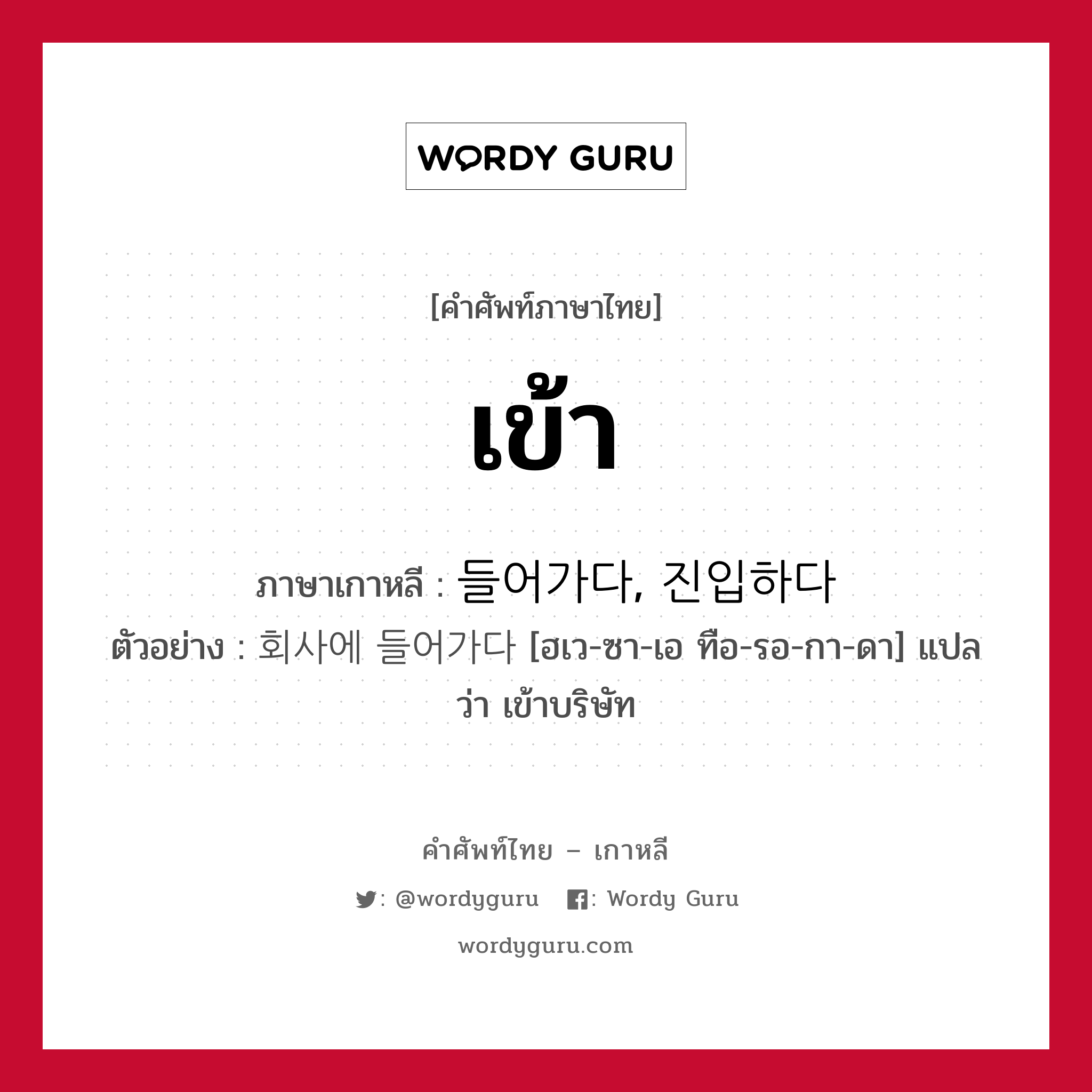 เข้า ภาษาเกาหลีคืออะไร, คำศัพท์ภาษาไทย - เกาหลี เข้า ภาษาเกาหลี 들어가다, 진입하다 ตัวอย่าง 회사에 들어가다 [ฮเว-ซา-เอ ทือ-รอ-กา-ดา] แปลว่า เข้าบริษัท