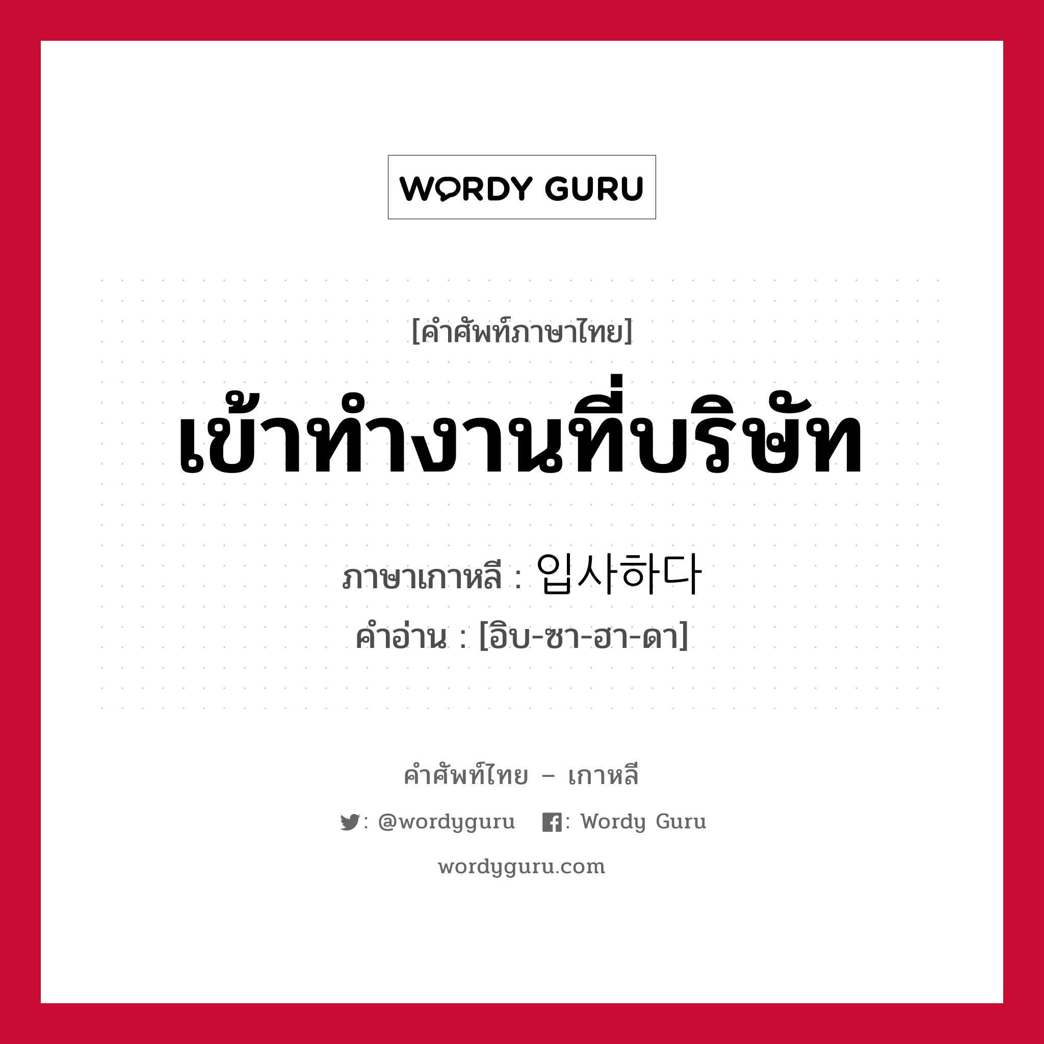 เข้าทำงานที่บริษัท ภาษาเกาหลีคืออะไร, คำศัพท์ภาษาไทย - เกาหลี เข้าทำงานที่บริษัท ภาษาเกาหลี 입사하다 คำอ่าน [อิบ-ซา-ฮา-ดา]