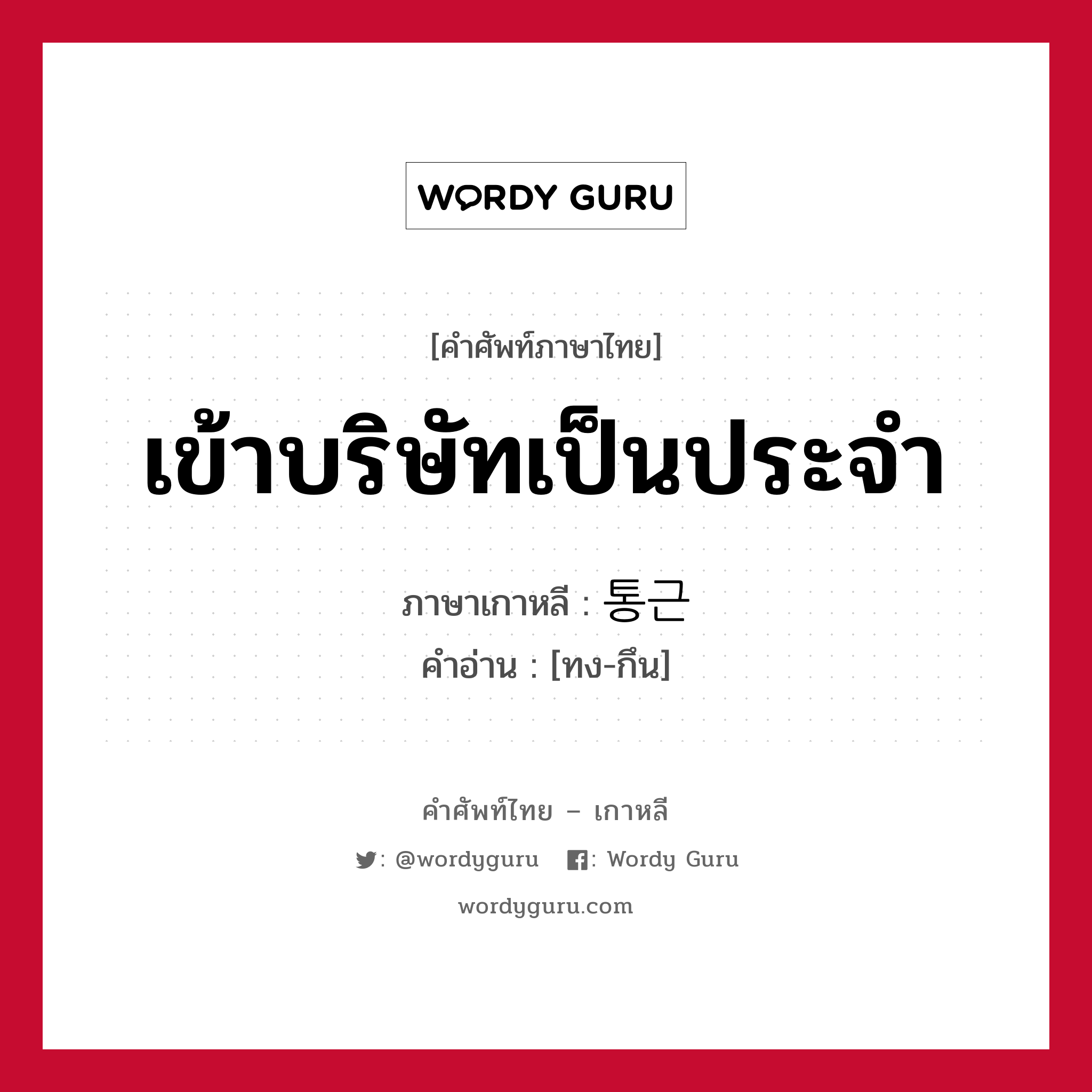 เข้าบริษัทเป็นประจำ ภาษาเกาหลีคืออะไร, คำศัพท์ภาษาไทย - เกาหลี เข้าบริษัทเป็นประจำ ภาษาเกาหลี 통근 คำอ่าน [ทง-กึน]