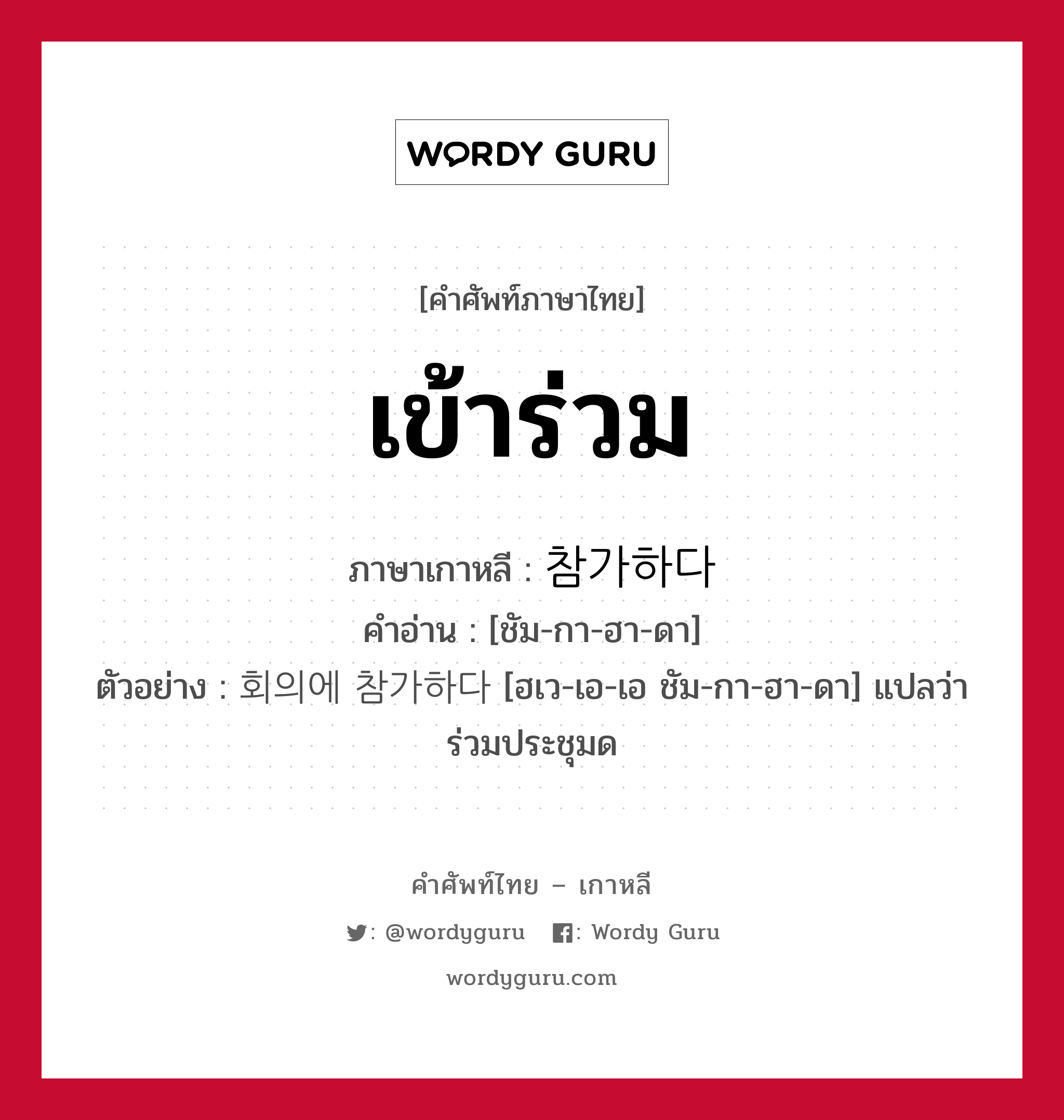 เข้าร่วม ภาษาเกาหลีคืออะไร, คำศัพท์ภาษาไทย - เกาหลี เข้าร่วม ภาษาเกาหลี 참가하다 คำอ่าน [ชัม-กา-ฮา-ดา] ตัวอย่าง 회의에 참가하다 [ฮเว-เอ-เอ ชัม-กา-ฮา-ดา] แปลว่า ร่วมประชุมด