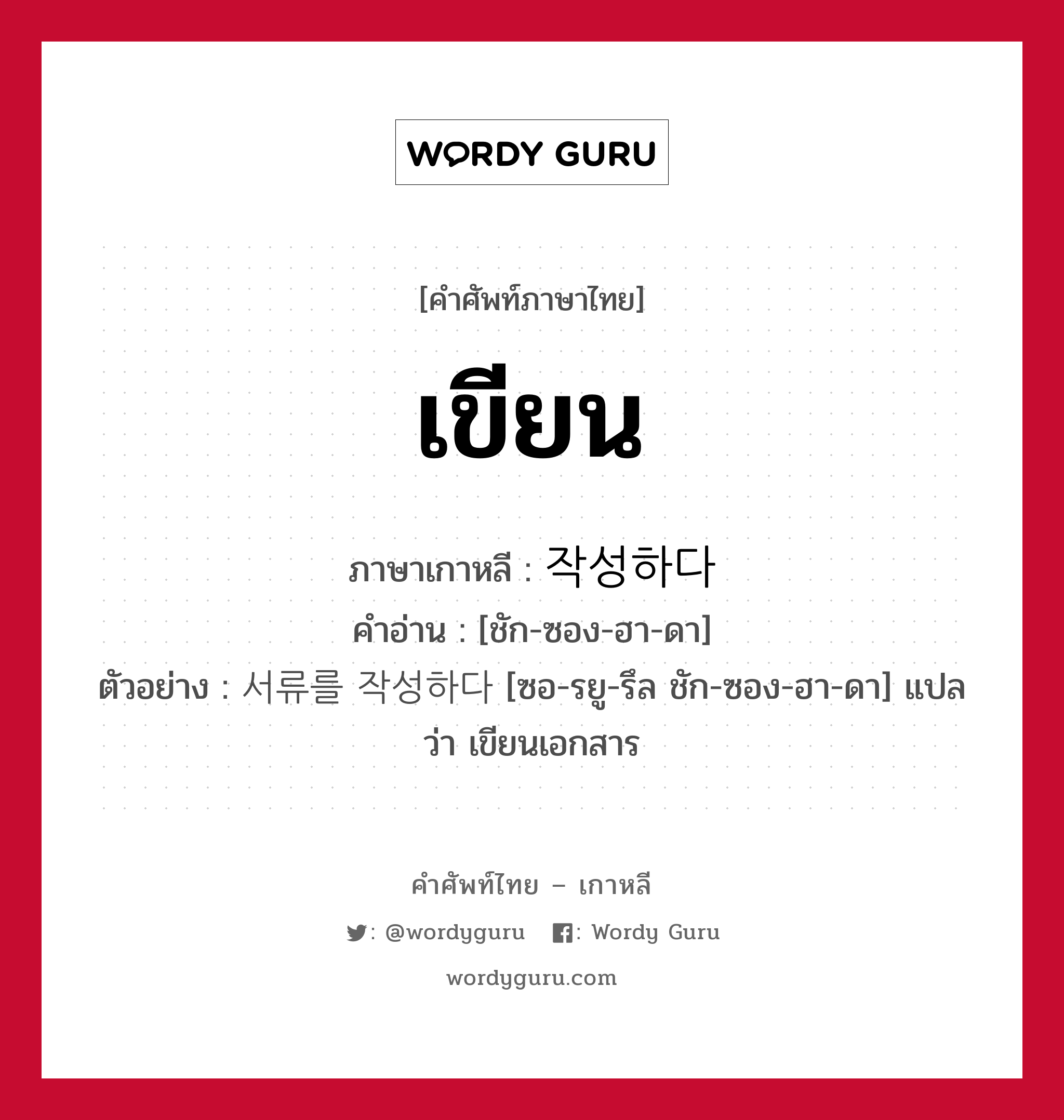 เขียน ภาษาเกาหลีคืออะไร, คำศัพท์ภาษาไทย - เกาหลี เขียน ภาษาเกาหลี 작성하다 คำอ่าน [ชัก-ซอง-ฮา-ดา] ตัวอย่าง 서류를 작성하다 [ซอ-รยู-รึล ชัก-ซอง-ฮา-ดา] แปลว่า เขียนเอกสาร