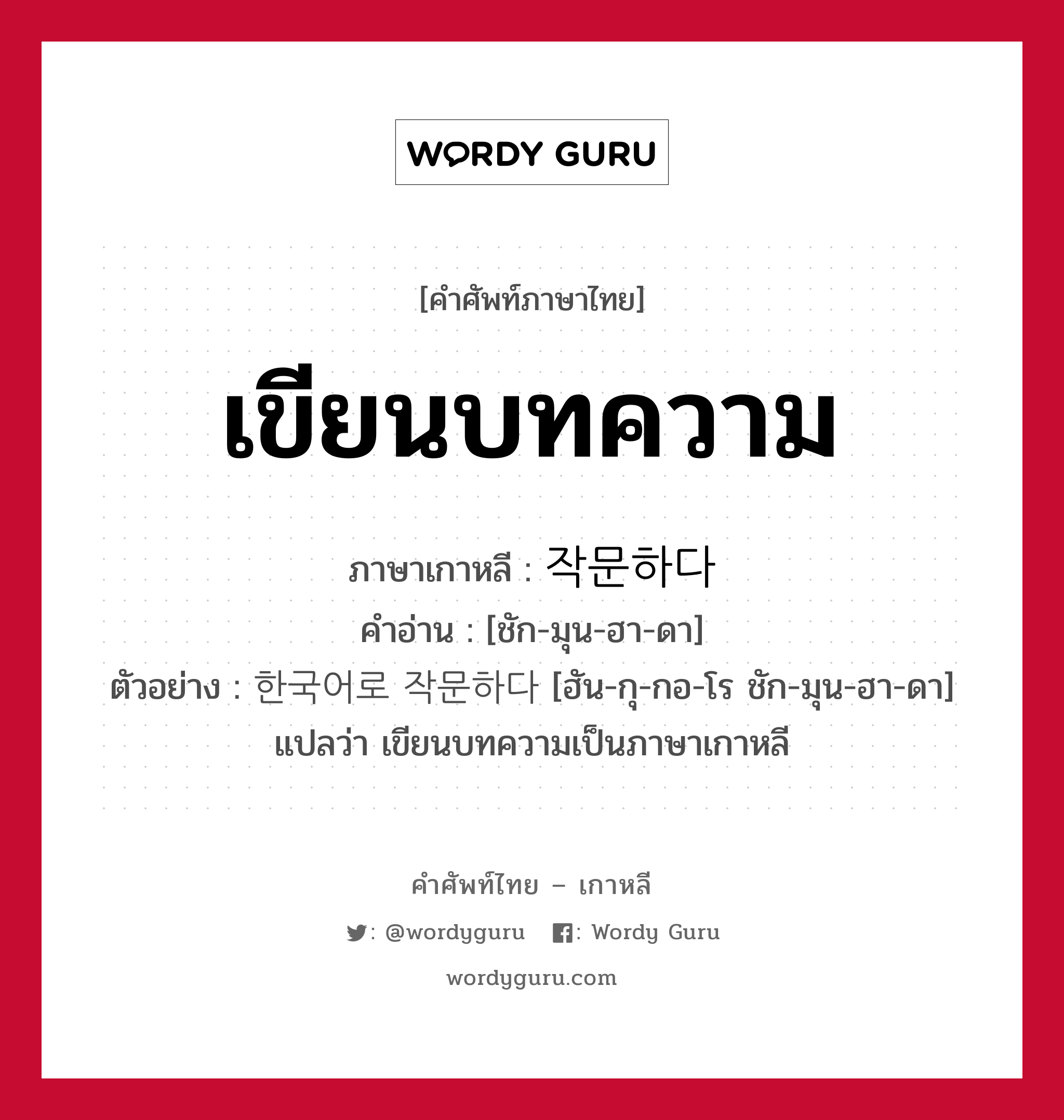 เขียนบทความ ภาษาเกาหลีคืออะไร, คำศัพท์ภาษาไทย - เกาหลี เขียนบทความ ภาษาเกาหลี 작문하다 คำอ่าน [ชัก-มุน-ฮา-ดา] ตัวอย่าง 한국어로 작문하다 [ฮัน-กุ-กอ-โร ชัก-มุน-ฮา-ดา] แปลว่า เขียนบทความเป็นภาษาเกาหลี