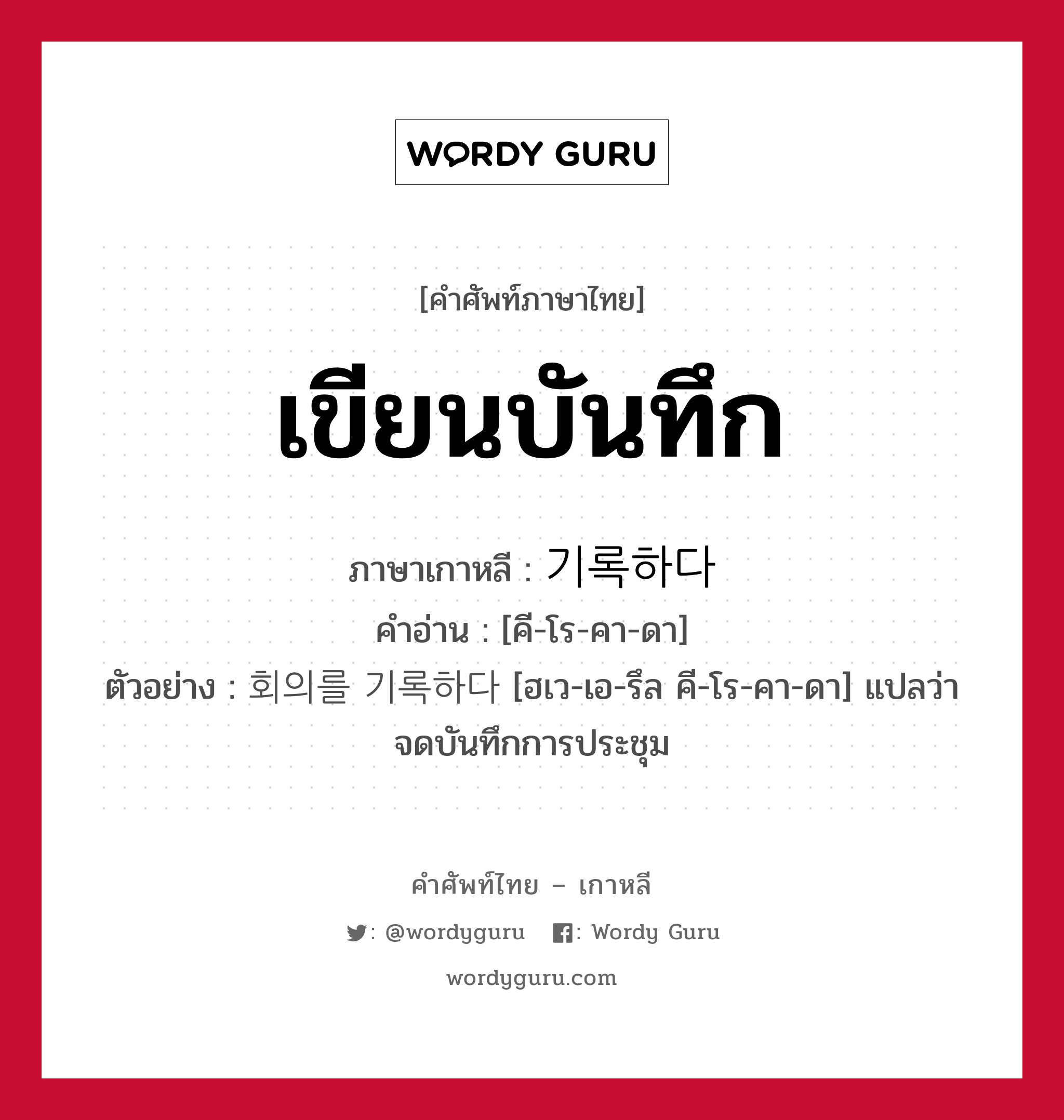 เขียนบันทึก ภาษาเกาหลีคืออะไร, คำศัพท์ภาษาไทย - เกาหลี เขียนบันทึก ภาษาเกาหลี 기록하다 คำอ่าน [คี-โร-คา-ดา] ตัวอย่าง 회의를 기록하다 [ฮเว-เอ-รึล คี-โร-คา-ดา] แปลว่า จดบันทึกการประชุม