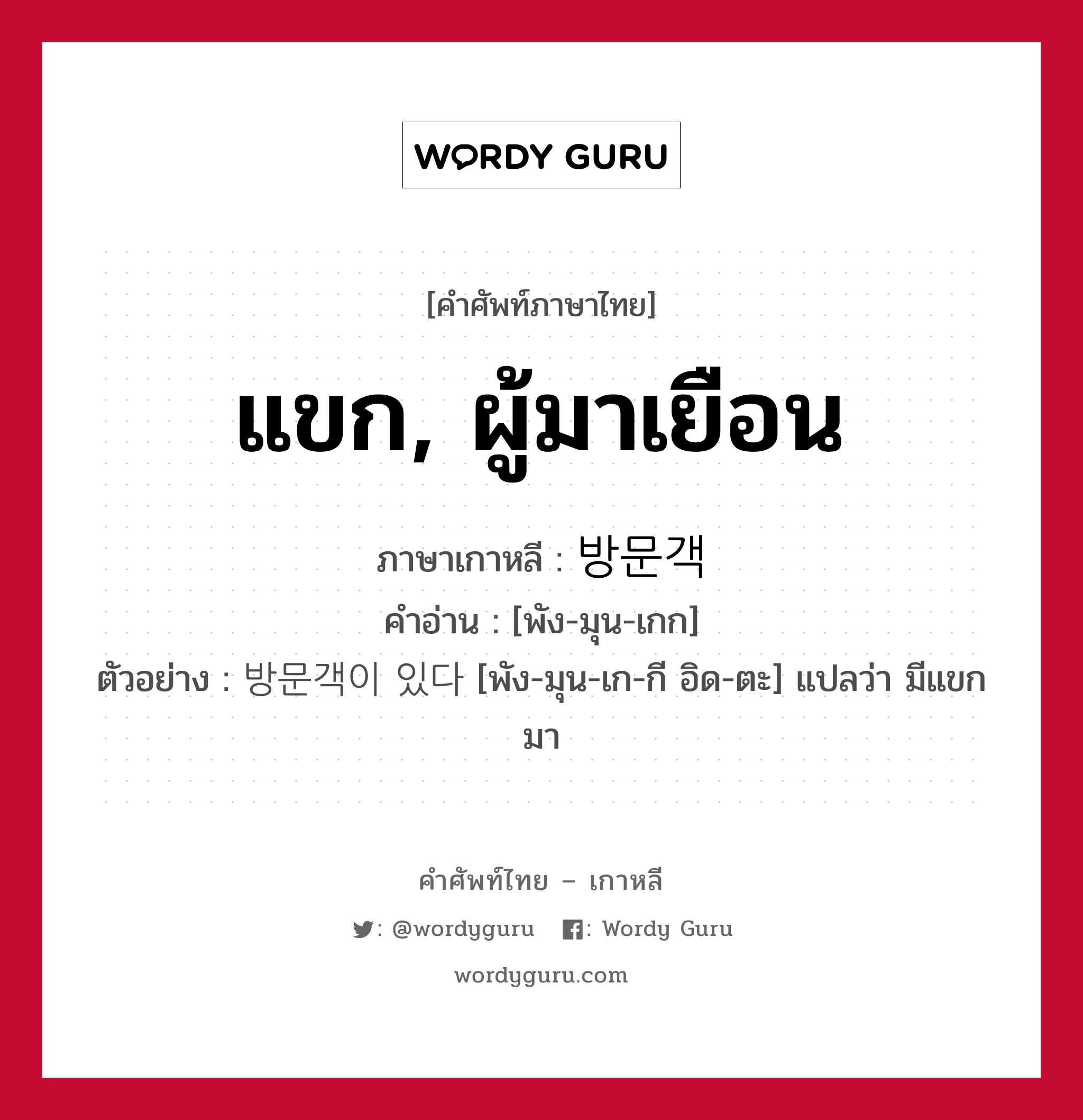 แขก, ผู้มาเยือน ภาษาเกาหลีคืออะไร, คำศัพท์ภาษาไทย - เกาหลี แขก, ผู้มาเยือน ภาษาเกาหลี 방문객 คำอ่าน [พัง-มุน-เกก] ตัวอย่าง 방문객이 있다 [พัง-มุน-เก-กี อิด-ตะ] แปลว่า มีแขกมา