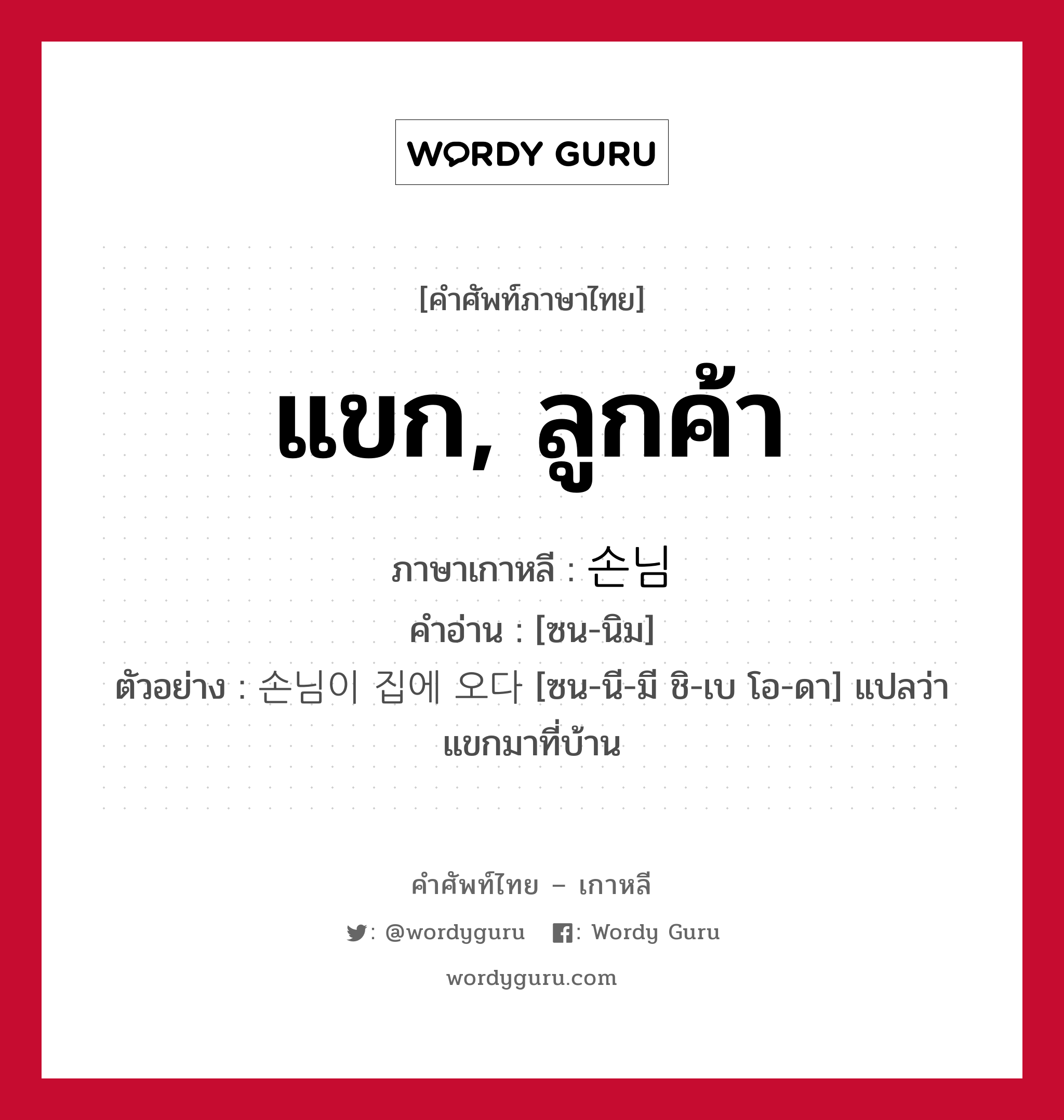 แขก, ลูกค้า ภาษาเกาหลีคืออะไร, คำศัพท์ภาษาไทย - เกาหลี แขก, ลูกค้า ภาษาเกาหลี 손님 คำอ่าน [ซน-นิม] ตัวอย่าง 손님이 집에 오다 [ซน-นี-มี ชิ-เบ โอ-ดา] แปลว่า แขกมาที่บ้าน