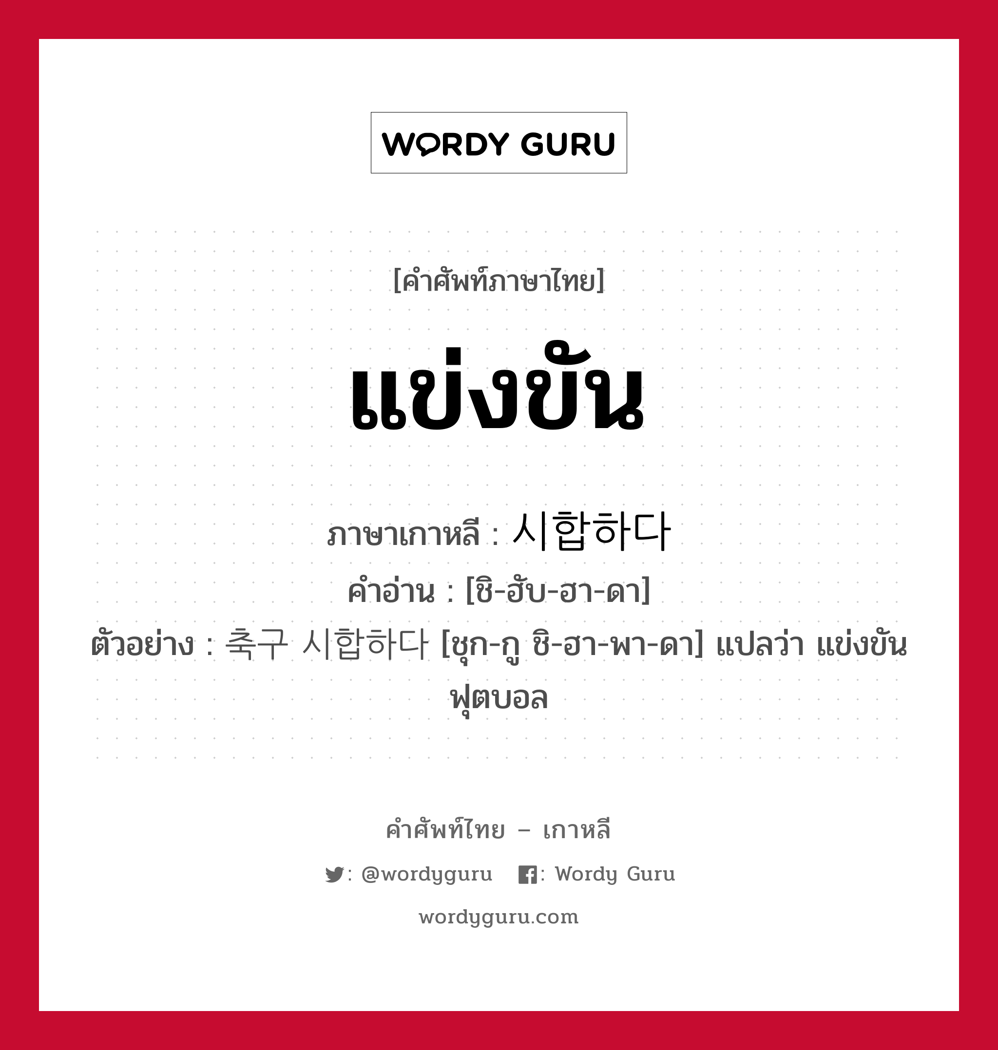 แข่งขัน ภาษาเกาหลีคืออะไร, คำศัพท์ภาษาไทย - เกาหลี แข่งขัน ภาษาเกาหลี 시합하다 คำอ่าน [ชิ-ฮับ-ฮา-ดา] ตัวอย่าง 축구 시합하다 [ชุก-กู ชิ-ฮา-พา-ดา] แปลว่า แข่งขันฟุตบอล