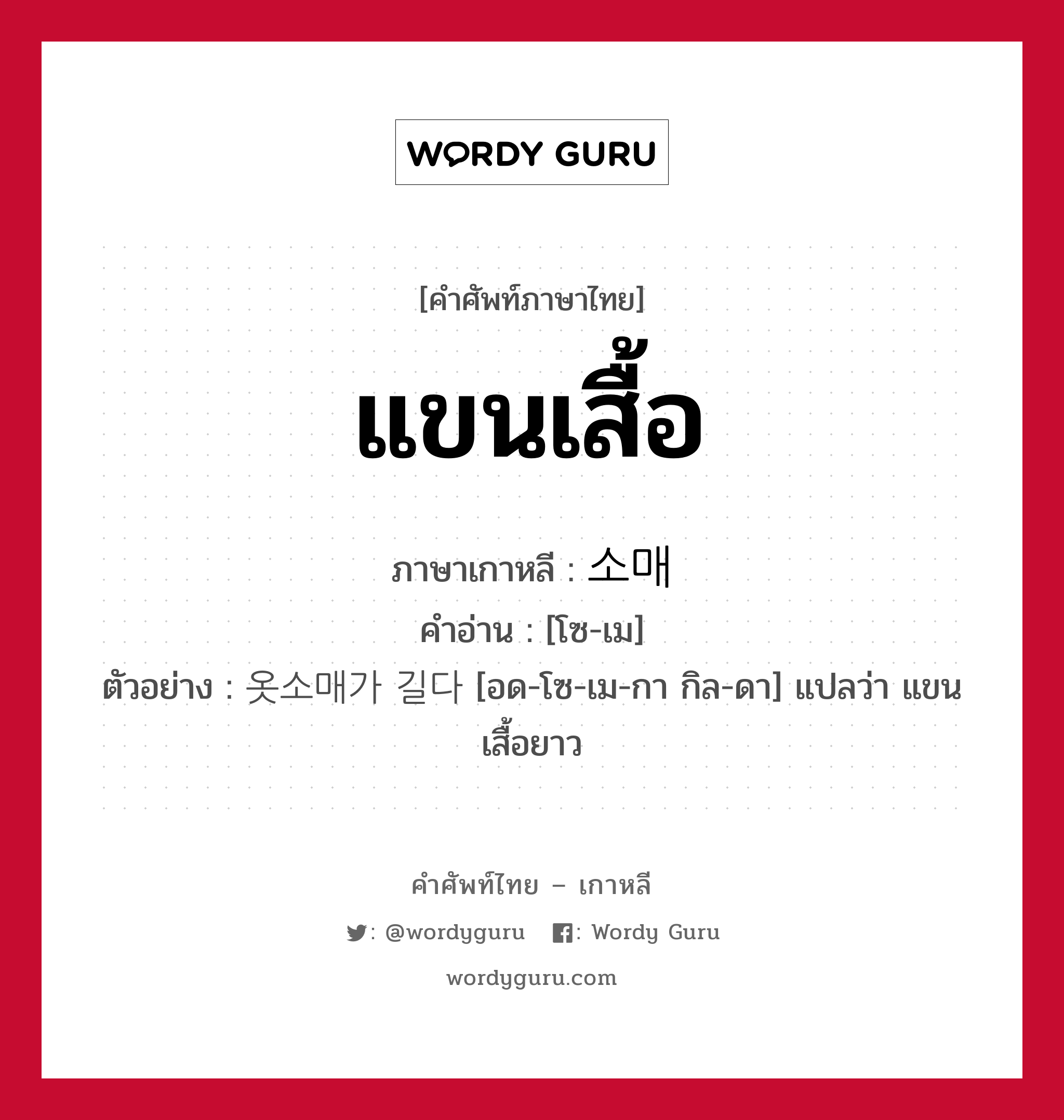 แขนเสื้อ ภาษาเกาหลีคืออะไร, คำศัพท์ภาษาไทย - เกาหลี แขนเสื้อ ภาษาเกาหลี 소매 คำอ่าน [โซ-เม] ตัวอย่าง 옷소매가 길다 [อด-โซ-เม-กา กิล-ดา] แปลว่า แขนเสื้อยาว