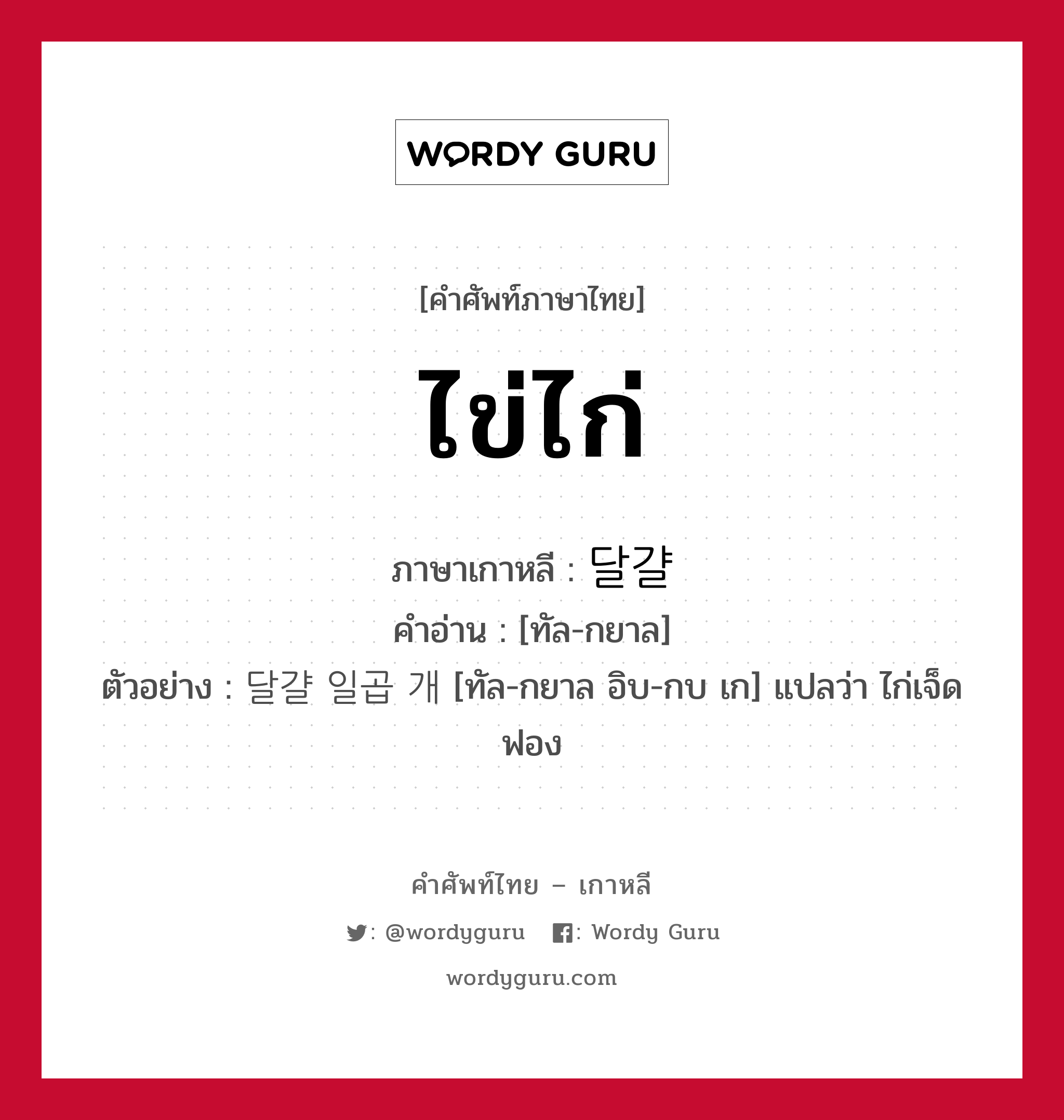 ไข่ไก่ ภาษาเกาหลีคืออะไร, คำศัพท์ภาษาไทย - เกาหลี ไข่ไก่ ภาษาเกาหลี 달걀 คำอ่าน [ทัล-กยาล] ตัวอย่าง 달걀 일곱 개 [ทัล-กยาล อิบ-กบ เก] แปลว่า ไก่เจ็ดฟอง