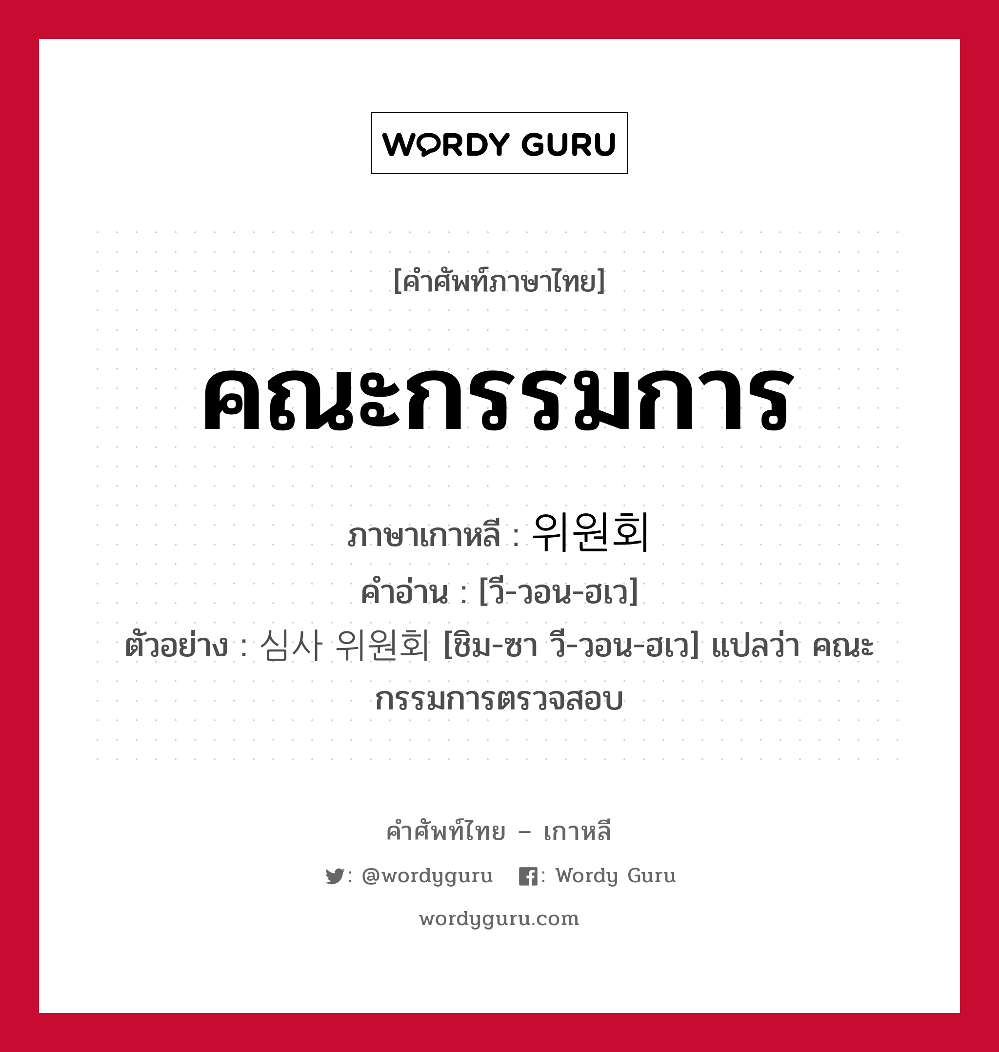 คณะกรรมการ ภาษาเกาหลีคืออะไร, คำศัพท์ภาษาไทย - เกาหลี คณะกรรมการ ภาษาเกาหลี 위원회 คำอ่าน [วี-วอน-ฮเว] ตัวอย่าง 심사 위원회 [ชิม-ซา วี-วอน-ฮเว] แปลว่า คณะกรรมการตรวจสอบ