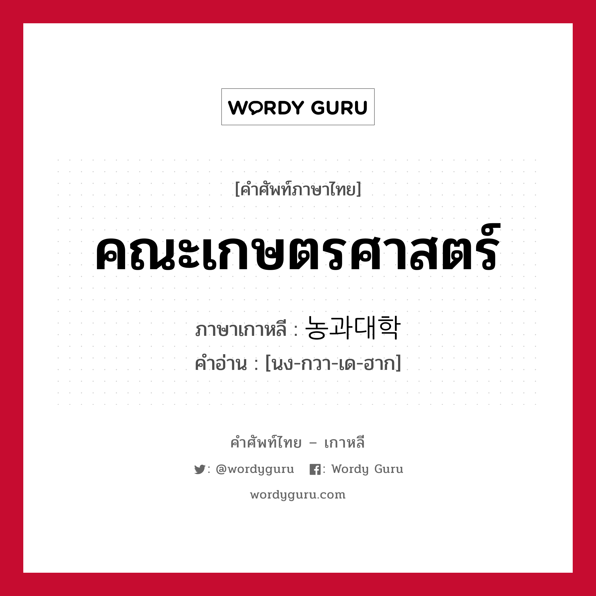 คณะเกษตรศาสตร์ ภาษาเกาหลีคืออะไร, คำศัพท์ภาษาไทย - เกาหลี คณะเกษตรศาสตร์ ภาษาเกาหลี 농과대학 คำอ่าน [นง-กวา-เด-ฮาก]