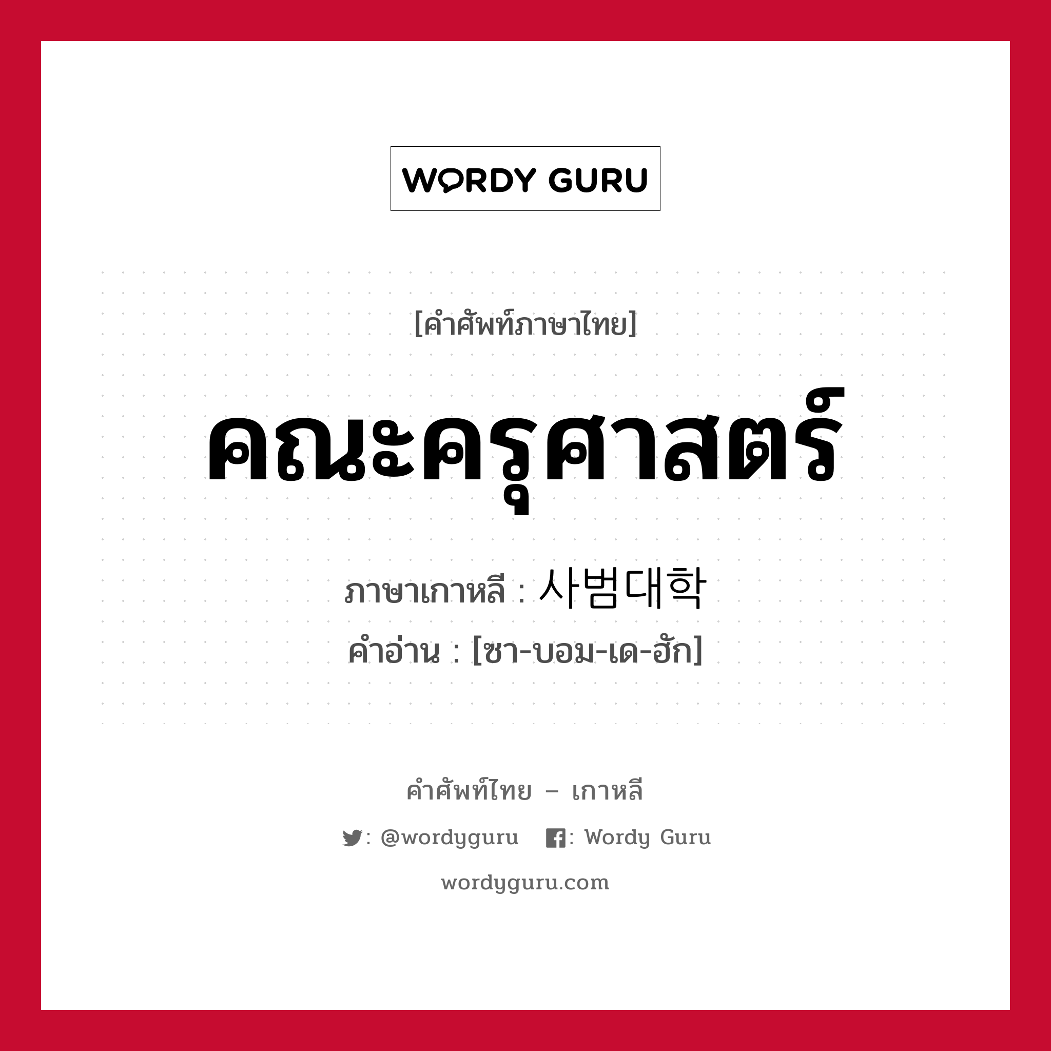 คณะครุศาสตร์ ภาษาเกาหลีคืออะไร, คำศัพท์ภาษาไทย - เกาหลี คณะครุศาสตร์ ภาษาเกาหลี 사범대학 คำอ่าน [ซา-บอม-เด-ฮัก]