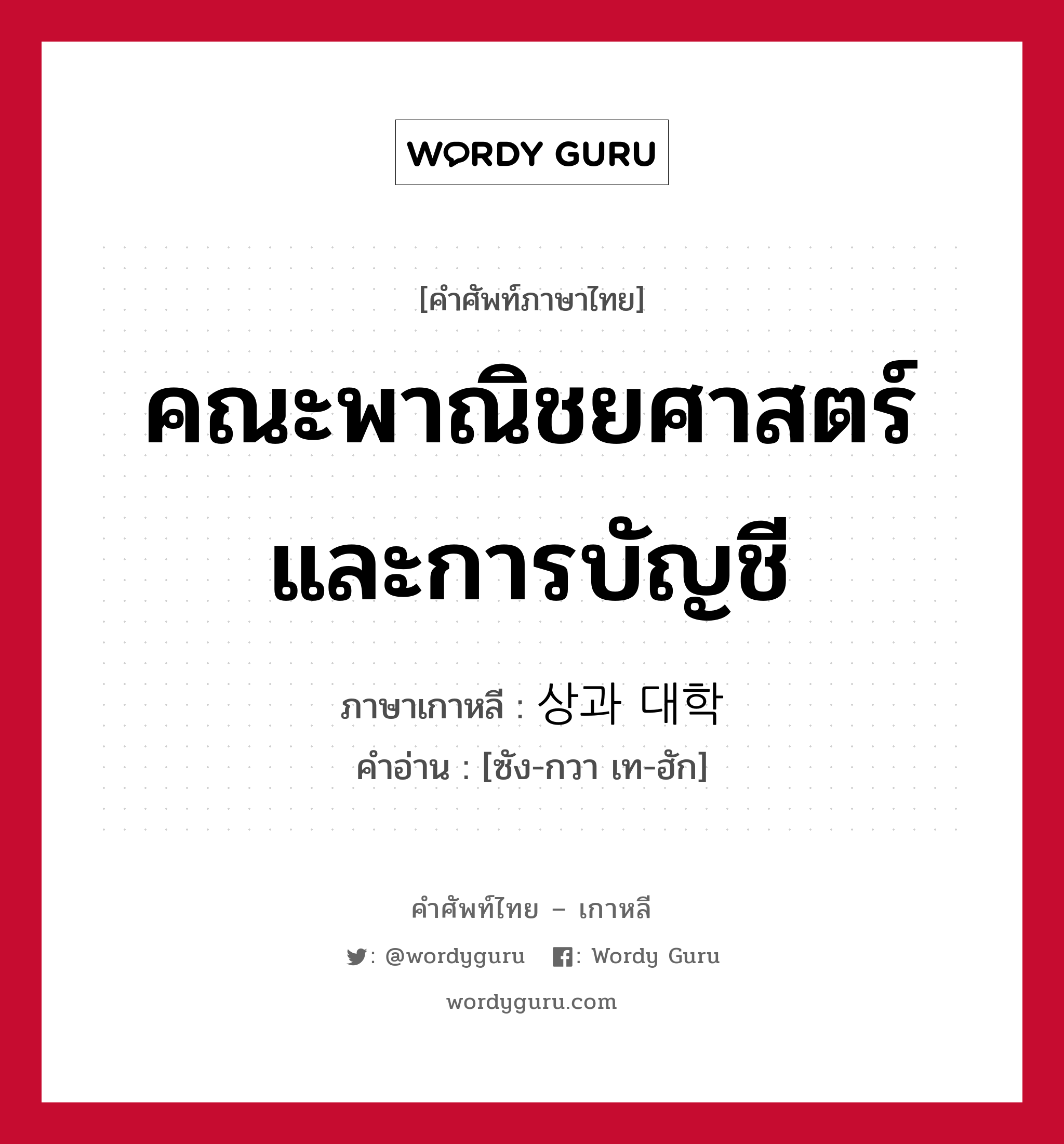 คณะพาณิชยศาสตร์และการบัญชี ภาษาเกาหลีคืออะไร, คำศัพท์ภาษาไทย - เกาหลี คณะพาณิชยศาสตร์และการบัญชี ภาษาเกาหลี 상과 대학 คำอ่าน [ซัง-กวา เท-ฮัก]