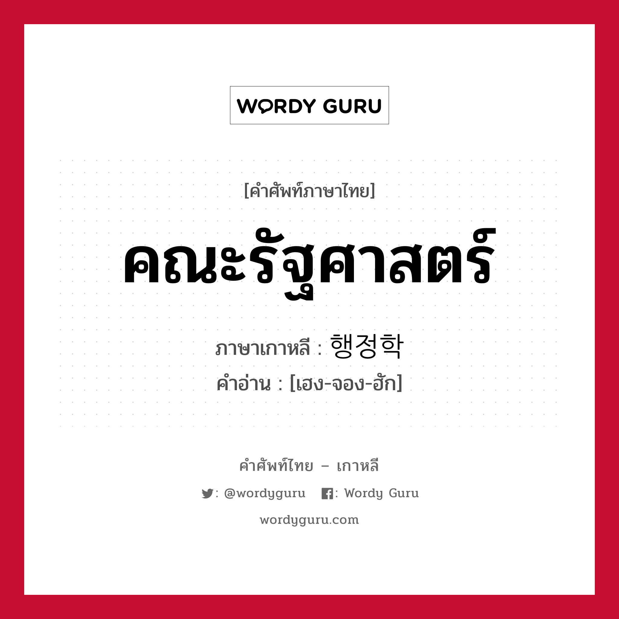 คณะรัฐศาสตร์ ภาษาเกาหลีคืออะไร, คำศัพท์ภาษาไทย - เกาหลี คณะรัฐศาสตร์ ภาษาเกาหลี 행정학 คำอ่าน [เฮง-จอง-ฮัก]