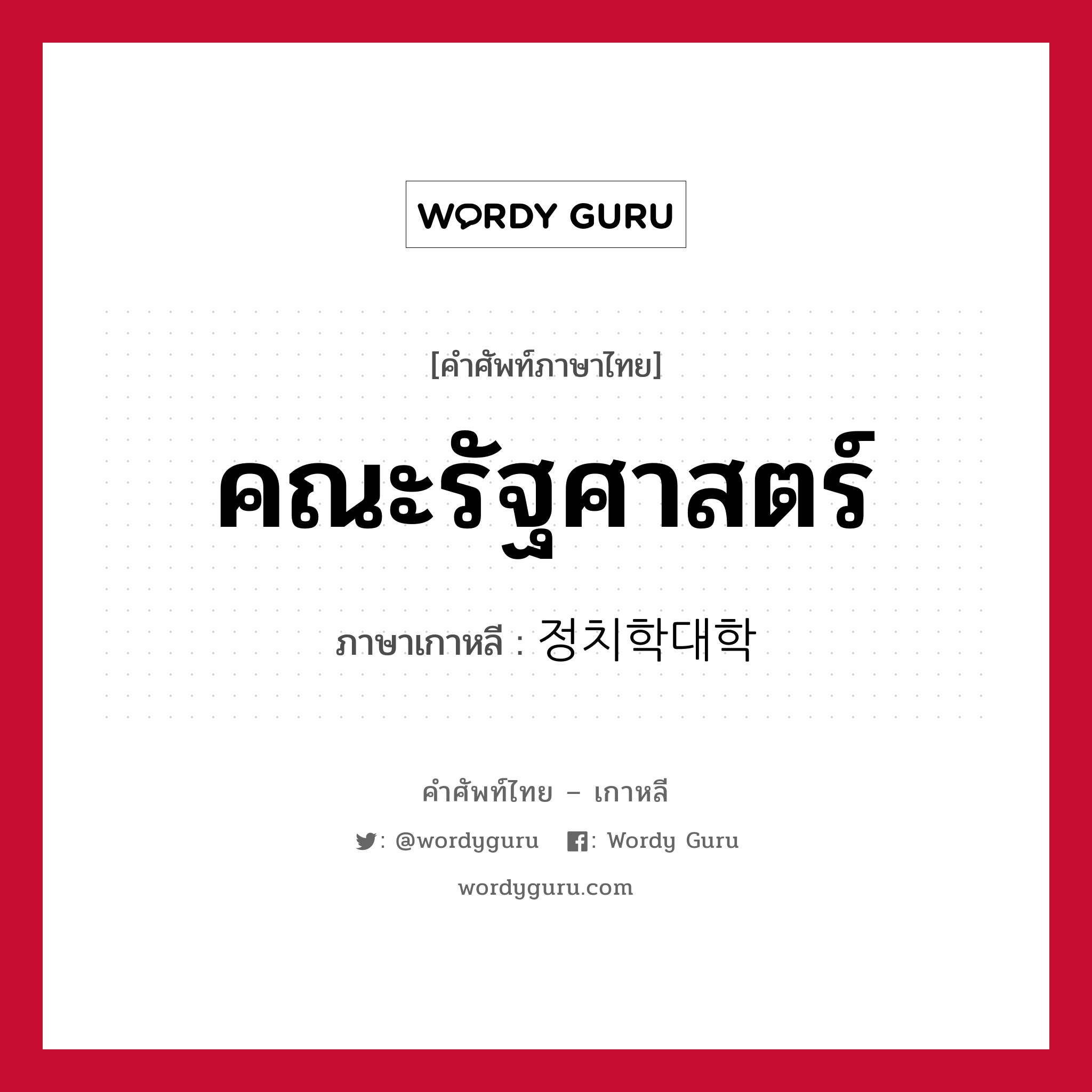 คณะรัฐศาสตร์ ภาษาเกาหลีคืออะไร, คำศัพท์ภาษาไทย - เกาหลี คณะรัฐศาสตร์ ภาษาเกาหลี 정치학대학