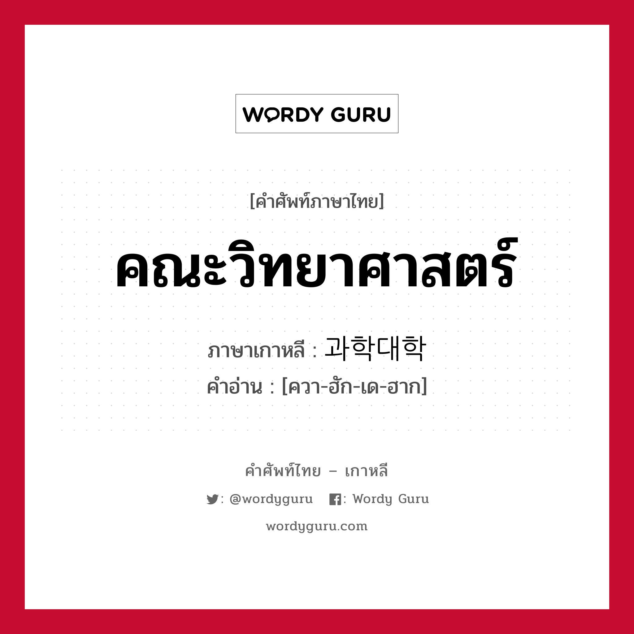 คณะวิทยาศาสตร์ ภาษาเกาหลีคืออะไร, คำศัพท์ภาษาไทย - เกาหลี คณะวิทยาศาสตร์ ภาษาเกาหลี 과학대학 คำอ่าน [ควา-ฮัก-เด-ฮาก]