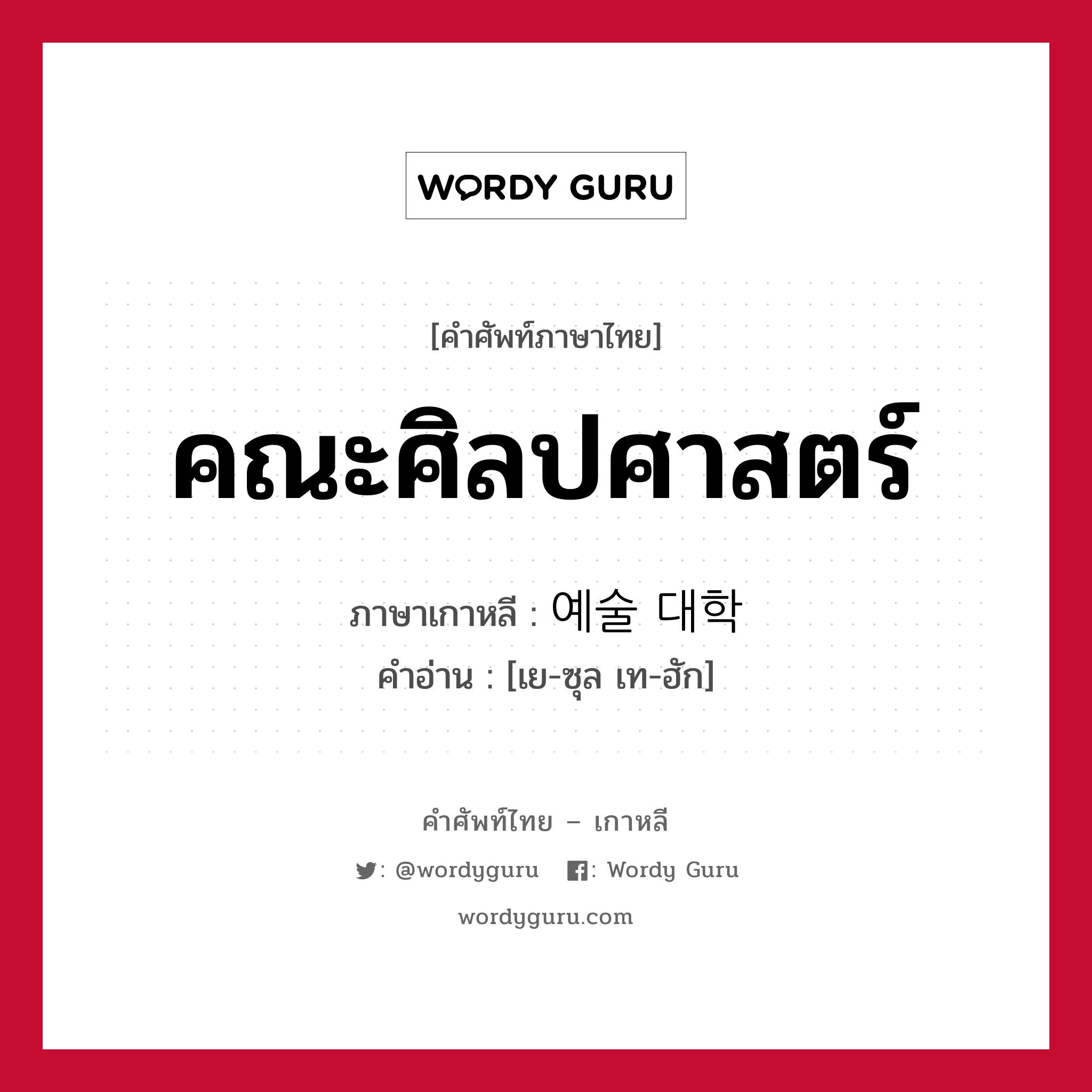 คณะศิลปศาสตร์ ภาษาเกาหลีคืออะไร, คำศัพท์ภาษาไทย - เกาหลี คณะศิลปศาสตร์ ภาษาเกาหลี 예술 대학 คำอ่าน [เย-ซุล เท-ฮัก]