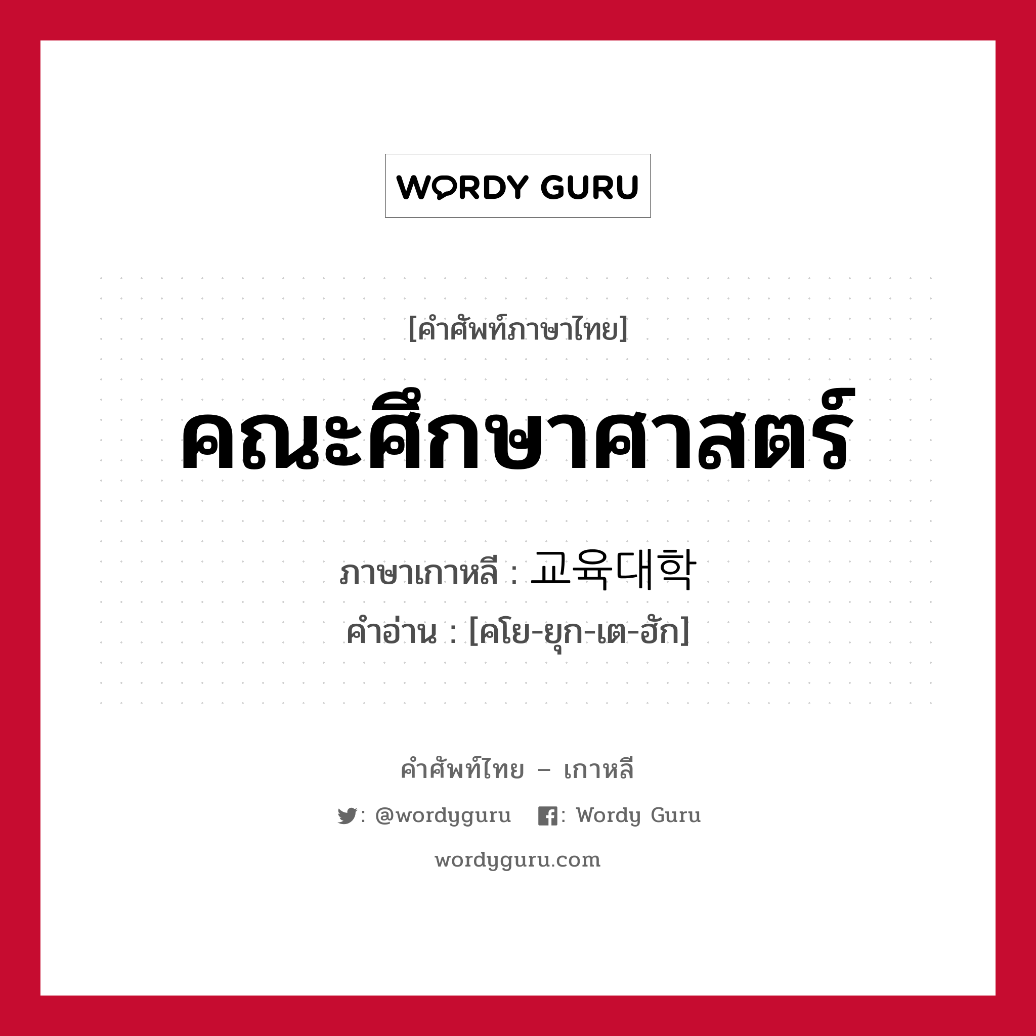 คณะศึกษาศาสตร์ ภาษาเกาหลีคืออะไร, คำศัพท์ภาษาไทย - เกาหลี คณะศึกษาศาสตร์ ภาษาเกาหลี 교육대학 คำอ่าน [คโย-ยุก-เต-ฮัก]