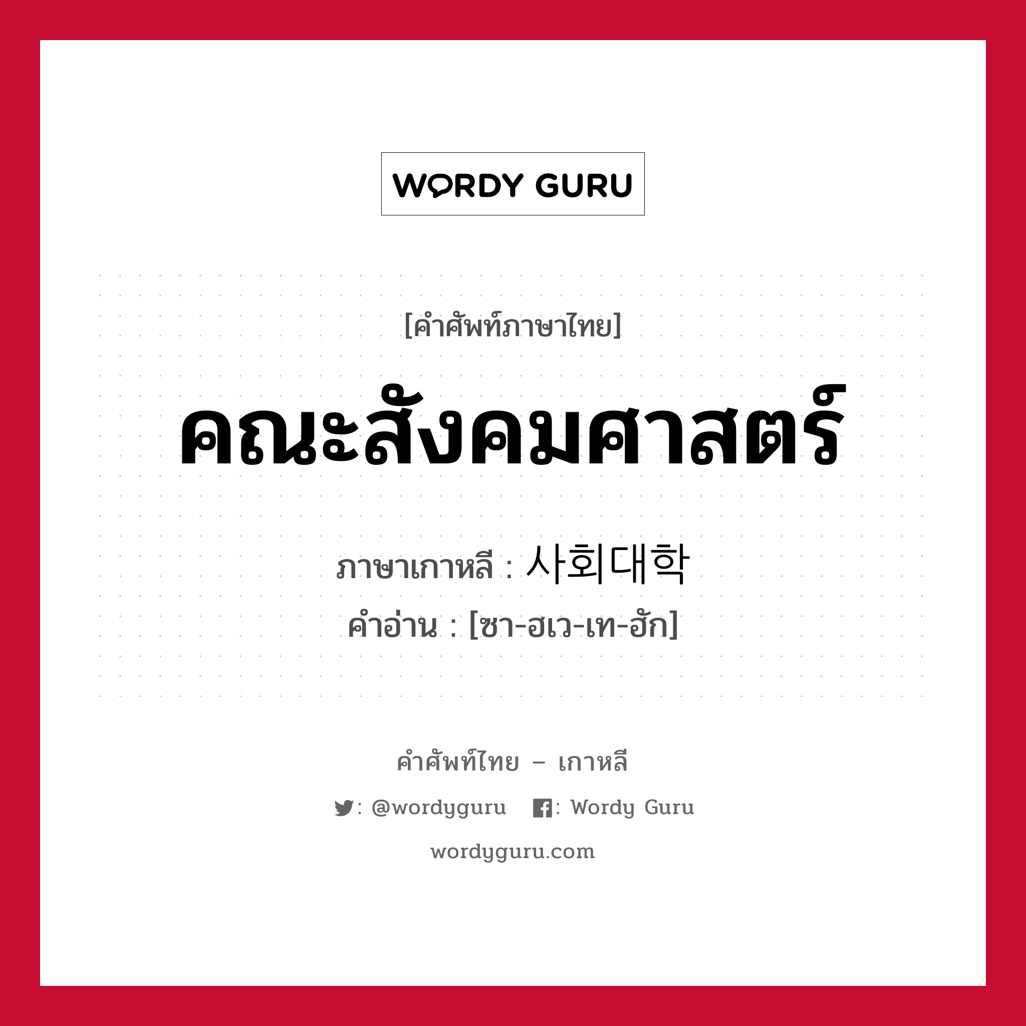 คณะสังคมศาสตร์ ภาษาเกาหลีคืออะไร, คำศัพท์ภาษาไทย - เกาหลี คณะสังคมศาสตร์ ภาษาเกาหลี 사회대학 คำอ่าน [ซา-ฮเว-เท-ฮัก]