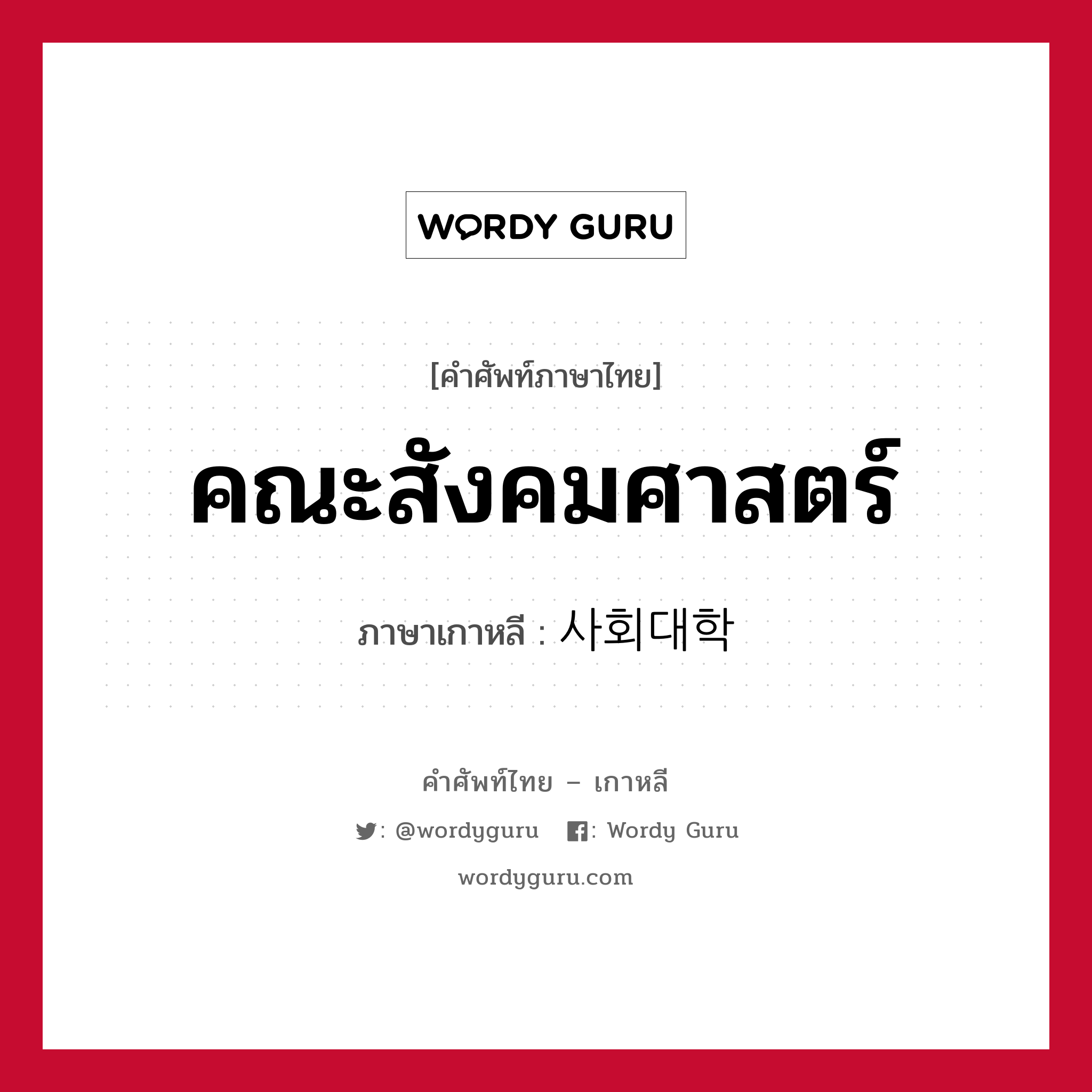 คณะสังคมศาสตร์ ภาษาเกาหลีคืออะไร, คำศัพท์ภาษาไทย - เกาหลี คณะสังคมศาสตร์ ภาษาเกาหลี 사회대학