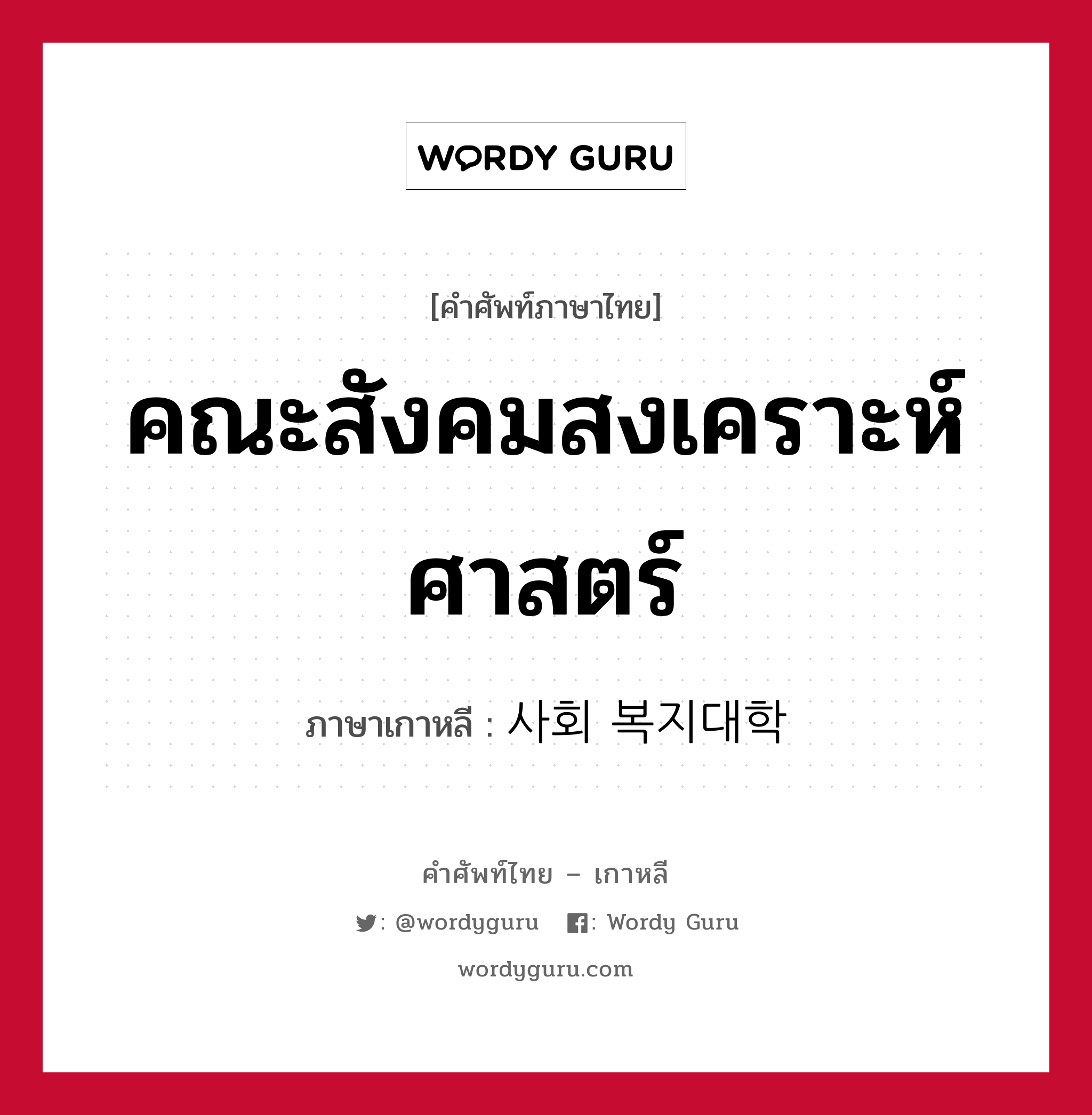 คณะสังคมสงเคราะห์ศาสตร์ ภาษาเกาหลีคืออะไร, คำศัพท์ภาษาไทย - เกาหลี คณะสังคมสงเคราะห์ศาสตร์ ภาษาเกาหลี 사회 복지대학