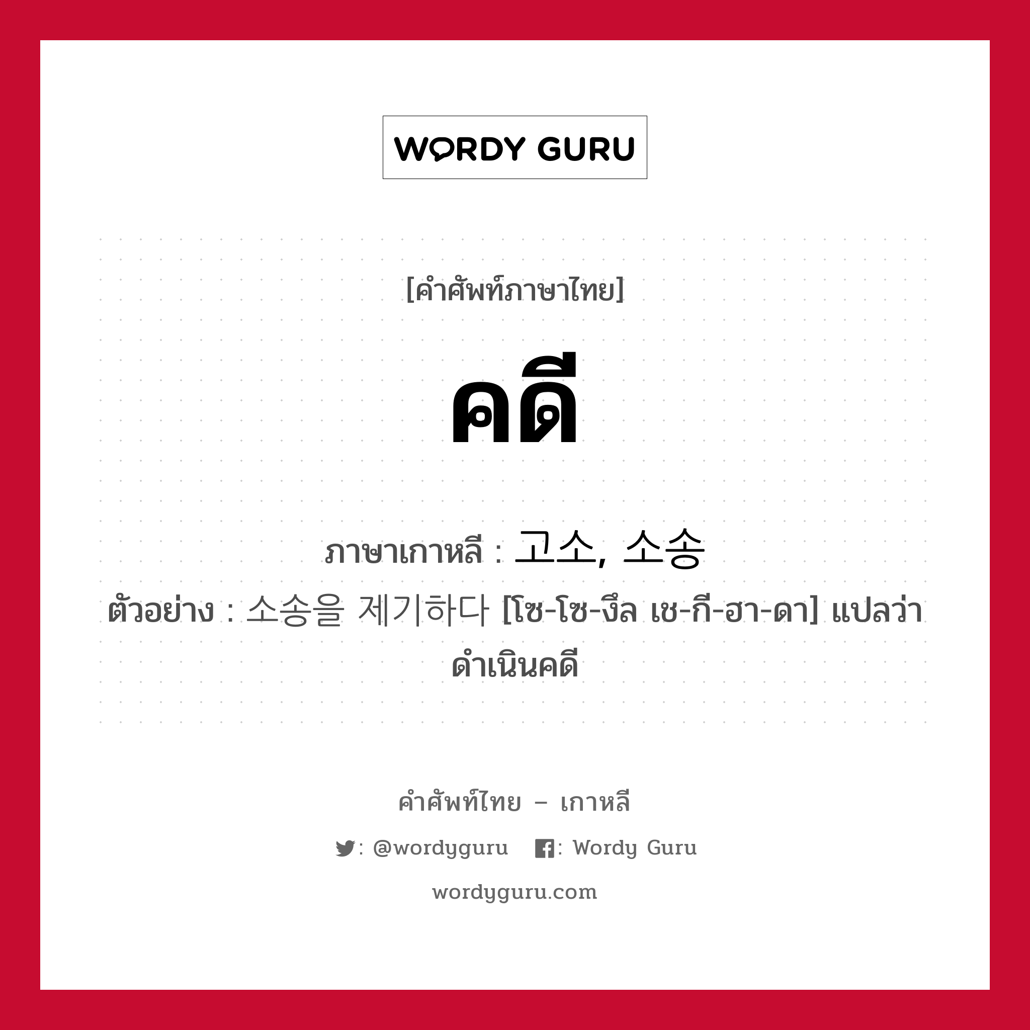 คดี ภาษาเกาหลีคืออะไร, คำศัพท์ภาษาไทย - เกาหลี คดี ภาษาเกาหลี 고소, 소송 ตัวอย่าง 소송을 제기하다 [โซ-โซ-งึล เช-กี-ฮา-ดา] แปลว่า ดำเนินคดี