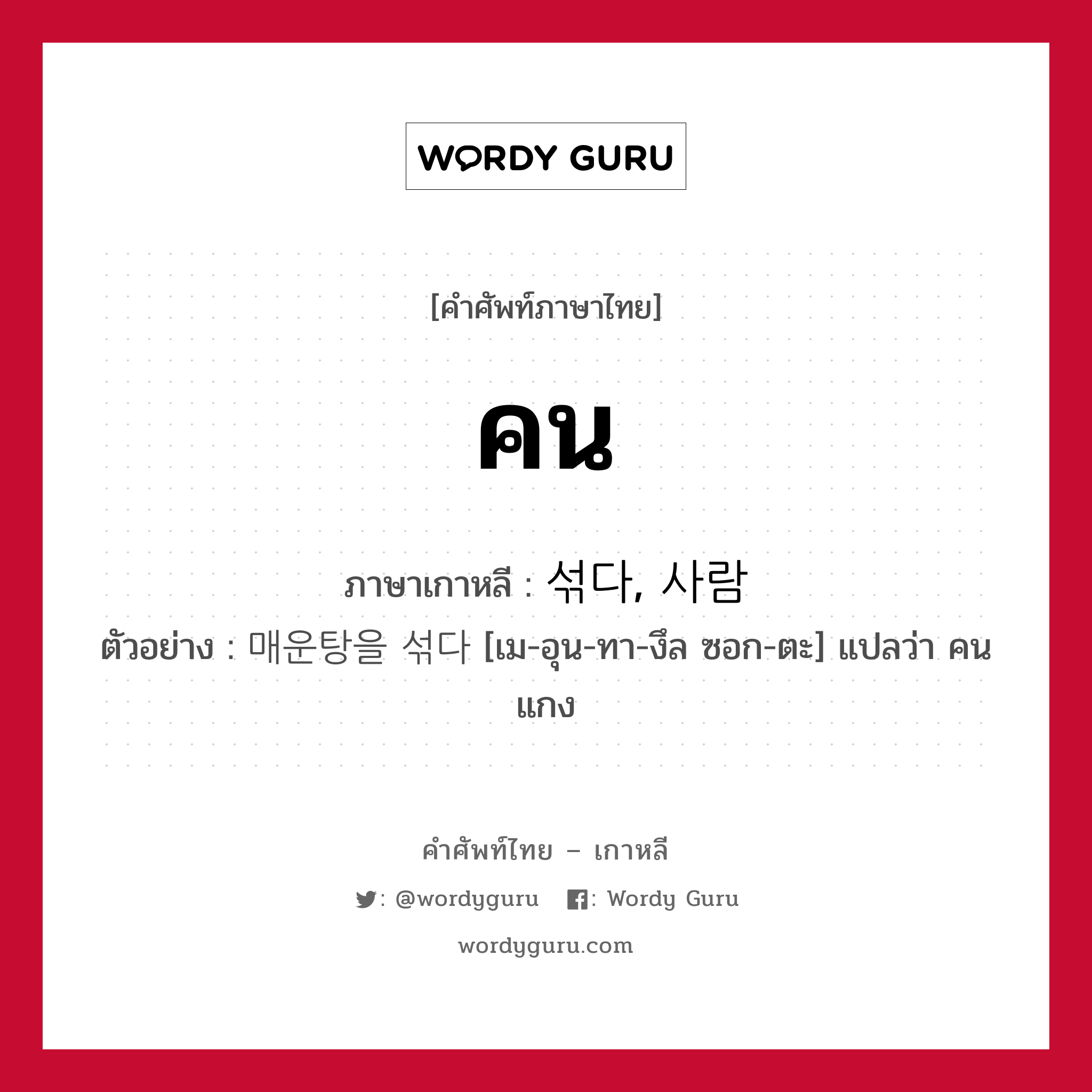 คน ภาษาเกาหลีคืออะไร, คำศัพท์ภาษาไทย - เกาหลี คน ภาษาเกาหลี 섞다, 사람 ตัวอย่าง 매운탕을 섞다 [เม-อุน-ทา-งึล ซอก-ตะ] แปลว่า คนแกง