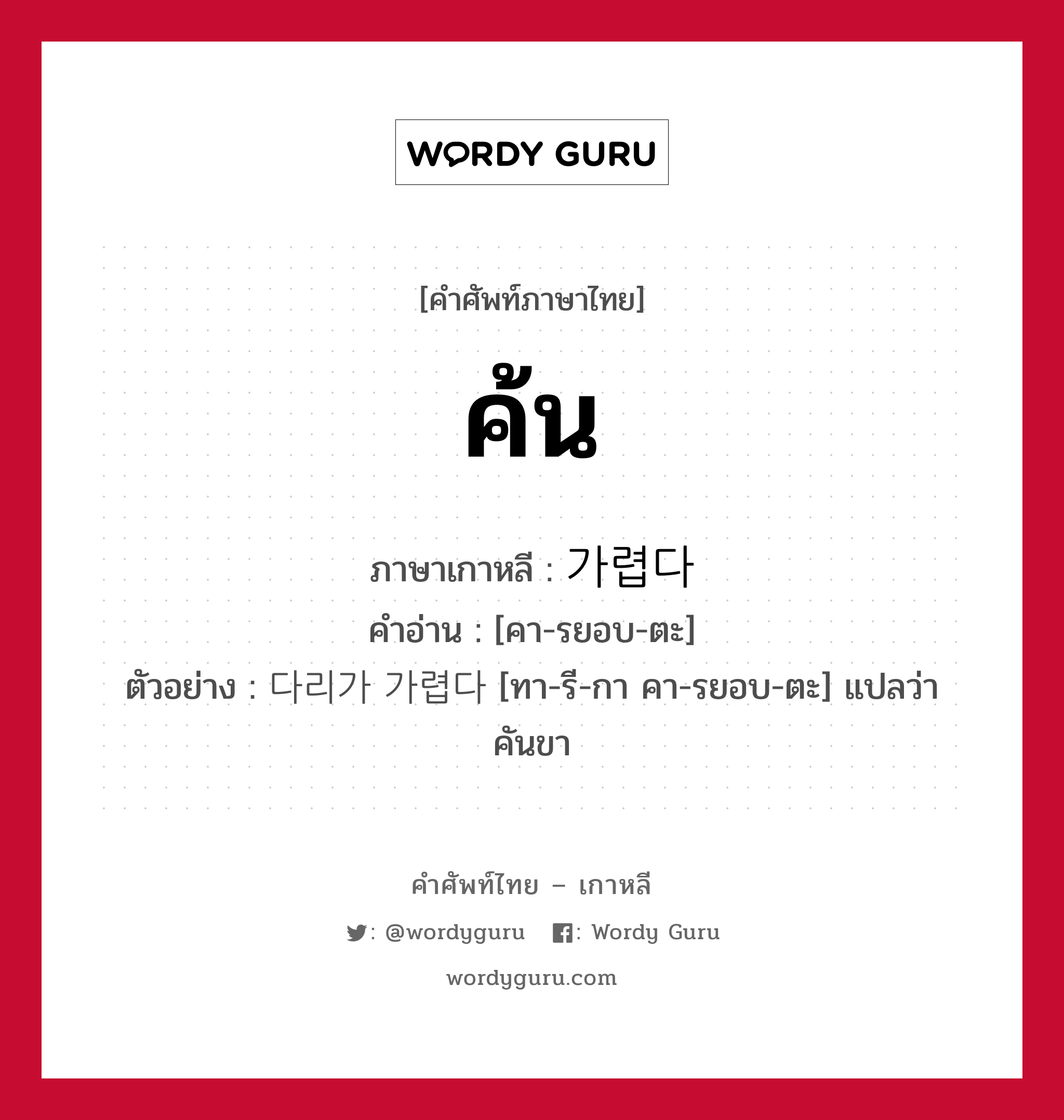 ค้น ภาษาเกาหลีคืออะไร, คำศัพท์ภาษาไทย - เกาหลี ค้น ภาษาเกาหลี 가렵다 คำอ่าน [คา-รยอบ-ตะ] ตัวอย่าง 다리가 가렵다 [ทา-รี-กา คา-รยอบ-ตะ] แปลว่า คันขา